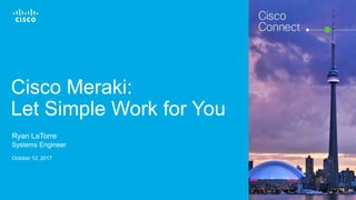 Cisco Confidential© 2016 Cisco and/or its affiliates. All rights reserved. 1
Cisco Meraki:
Let Simple Work for You
Ryan LaTorre
Systems Engineer
October 12, 2017
 