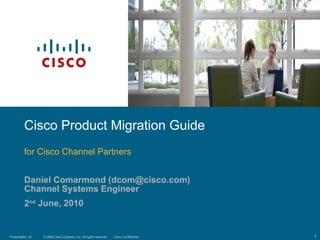 Daniel Comarmond (dcom@cisco.com) Channel Systems Engineer 2 nd  June, 2010 Cisco Product Migration Guide for Cisco Channel Partners 