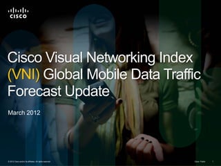 Cisco Visual Networking Index
(VNI) Global Mobile Data Traffic
Forecast Update
March 2012




© 2012 Cisco and/or its affiliates. All rights reserved.   Cisco
                                                           Cisco Public   1
 