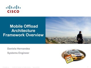 Mobile Offload
    Architecture
Framework Overview


          Daniela Hernandez
          Systems Engineer




Presentation_ID   © 2006 Cisco Systems, Inc. All rights reserved.   Cisco Confidential   1
 