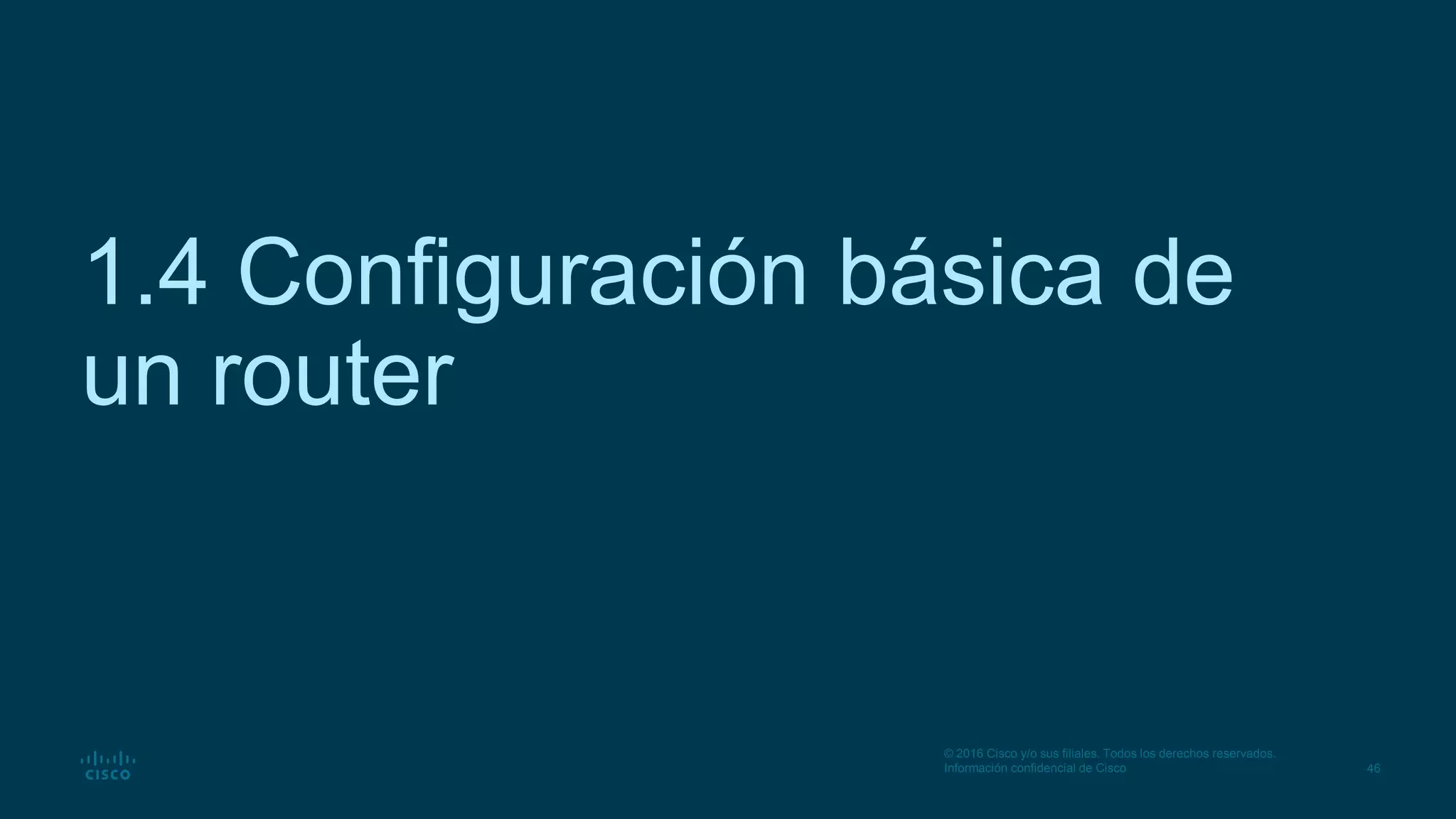 46
© 2016 Cisco y/o sus filiales. Todos los derechos reservados.
Información confidencial de Cisco
1.4 Configuración básica de
un router
 