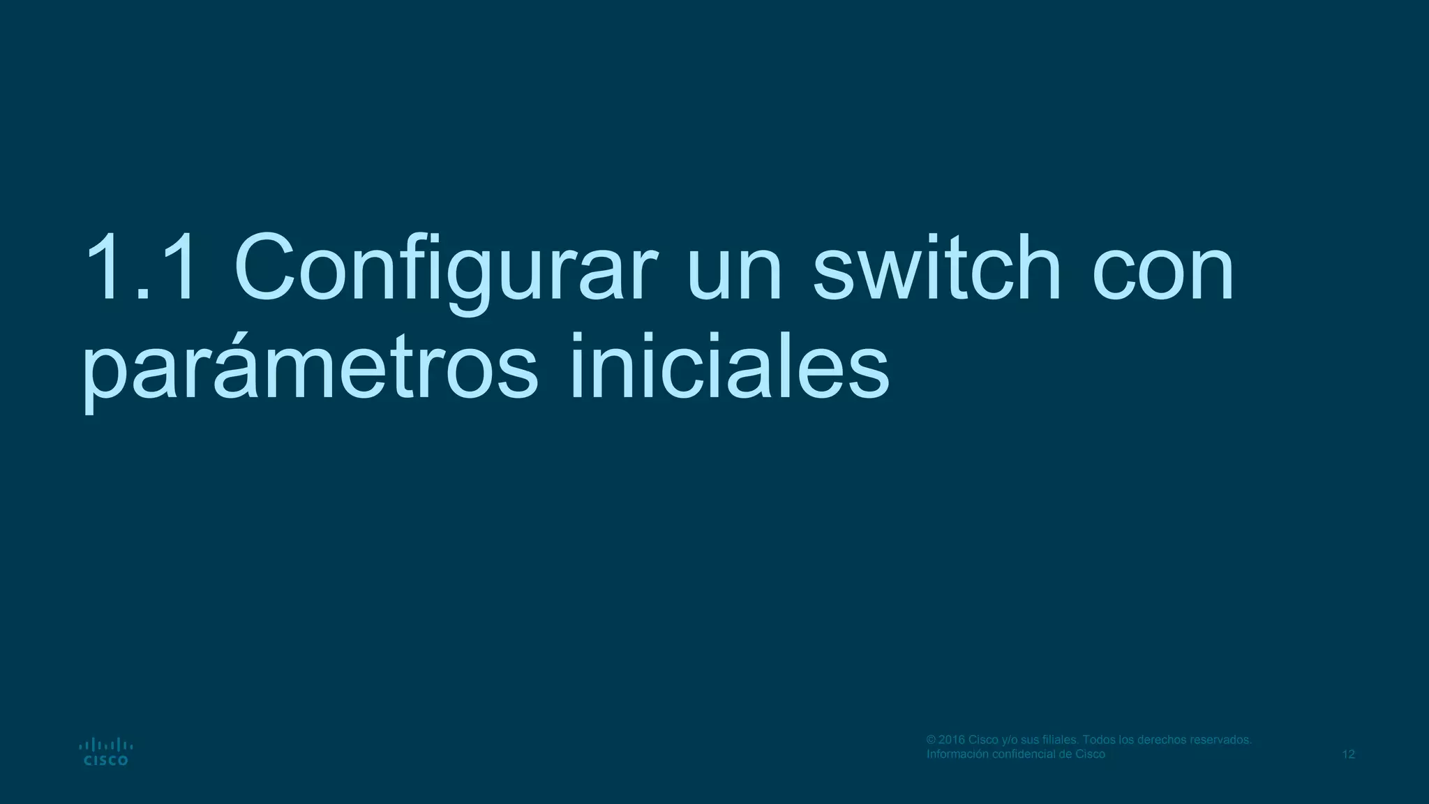 12
© 2016 Cisco y/o sus filiales. Todos los derechos reservados.
Información confidencial de Cisco
1.1 Configurar un switch con
parámetros iniciales
 