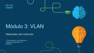 Módulo 3: VLAN
Materiales del instructor
- Conmutación, enrutamiento y
Wireless Essentials v7.0
(SRWE)
 