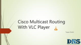 Cisco Multicast Routing
With VLC Player
Tapan Doshi
 