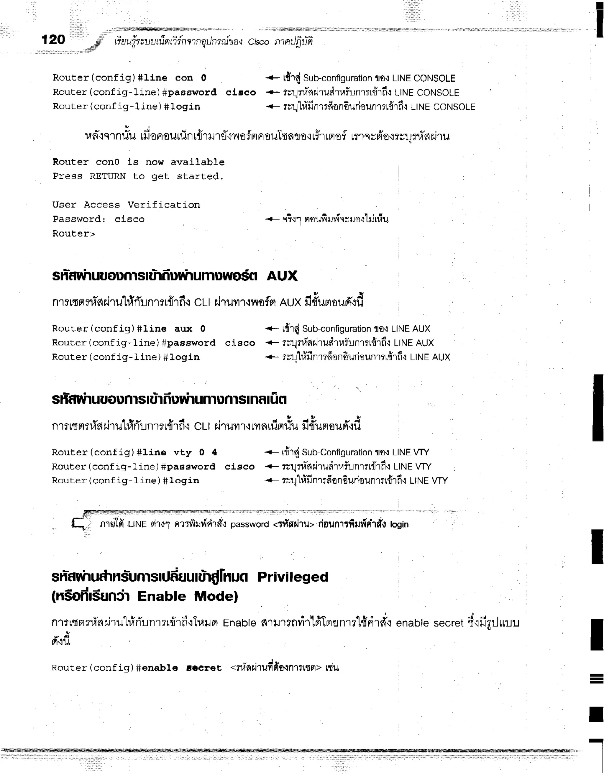 r "'
::
12O dtr rr-lufr;ul,u?nrifnlrngilnrnfiro,:
cisconrnrJfrrffi
'4ftifi v
Router (eonf ig) #line con 0 *- rf,lcjSub-configuration
fl6.rL|NECONSOLE
Router (conf ig-line) #password clceo +* rrqruaairudruf,unrrr{rfi':LINECONSOLE
Router (conf ig-1ine) #login <- rurll#finrrfrsnduriounmt{rfi't
ttNe CONSOLE
- Y J e v v t u d
ufl':q1nuu $Jenouliln[fl't]J''1fl'ly'totFtFtouTnntla'irfrLF€fl t?'tsvfr'o.t?ulj?1,1-6r.i1u
Router con0 ls now available
Press RETURN to get started.
User Access Verification
Password r cisco n?.r1mtufiur{nyro':1iltriu
Router>
sh-fyrhuuounrsRirriuuirumuwosn
aUX
n1l{ Fr
?fi'r{
r.i
lu'lrirTrnmr#1
f i cLI rirur r.rl,{a
fn nUx fi#um
oud'+d
RouEer (conf ig) #line aux 0 *- tfild Sub-configuration
rs'r LINEAUX
Rout,er (conf ig-line) #paasword cisco + fullf1.t'dr.iruc{"ruflunrrL{rfi{
LINEAUX
Router (conf ig- l ine ) # login +- rr!'[#u"nrr6onfiuriounrrr{rf i f tfrlenUX
sh-f,
rhuuounrsIuidurrirunru
nrsInaIiicl
n1rt{rr?#r{
r,i'r
u'[#rTlnmr{rfiq CLI riruvr
rt ryr
nuirriu ilq3u
r auFti
d
Router (conf ig)#line vty 0 4 {- r{r{ Sun-Connguration
flo{LINE
VTY
Router (conf ig-line) #paesword cieco + rrqruTnr,i'tud'lafl:inrl{irfr':
LINE
VTY
Router (conf ig-line) #login <- tvul#fin'rrfiol6urieunrrt{rfi LtNeWY
q nTulfi uruerir.r1nrrfirifirirdr password
<rfifldru> riauntrfirr{nhffr togin
sn-arrhud'rnsjunrsilduurrirfl
lnuoPrivileged
(n$ofrr5unirEnable Mode)
n'rrrnml,[ar.irul#rTrnrrrffrfi'rTr,nrBr
Enabte
firrnrnrirlfiTprenrr'lfidr#{
enabte
secret
f ifirilttLu
* A
Fliu
Roucer (conf iq)#enab16 lrer6t *rr,lailruvifraqnttrtn> rdu
I
I
I
I
 