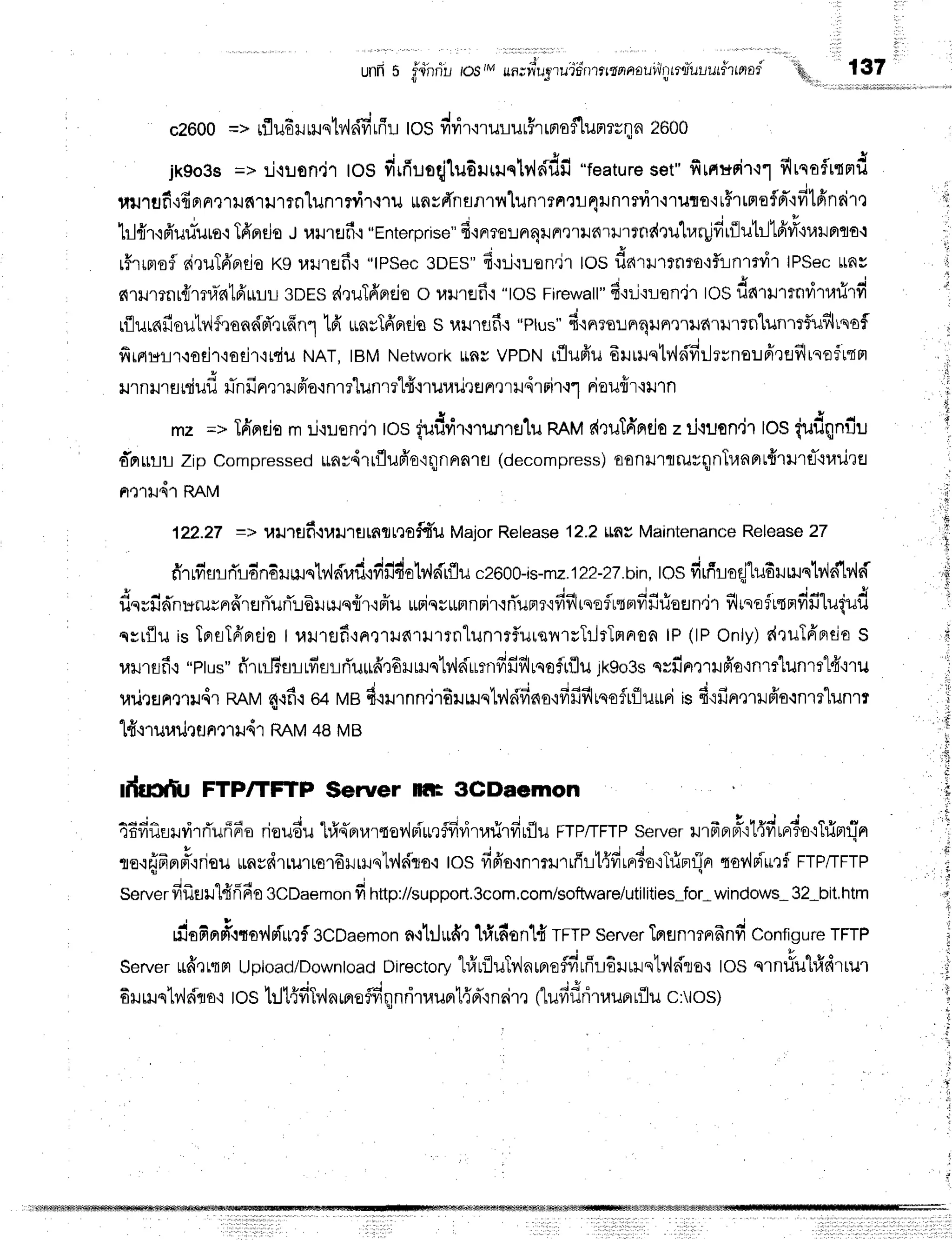 c2600=> rfluE
r rruqtv,l
sifi
rflr.L
tos vr'ri
r'nurlur#r
tna
flunrr; n 2600
jk9o3s=> :.r-iLon,j1
tos firfiueqjludrmrqlv{rildfi
"feature
set"firfir*FiT.r1
flrnaflrtmd
uurufi'rfiprnrrrruaturrnlunrnir.rru
unvrTnsnrnlunrrrrrr4runrtvir.:ruln'rr$rrrrefld"rfrlfindtl
h tu v i' + e , ,- r-, q ,! ,ot-.,1-rrt-r-?---.
1rl{r{fiuduro'l
16ncis
I uurflfi{"Enterprise"
fi'rnre:.:nrqrurre1ildu'rrfldtuh,r4jfirilutr-l1fifi"lr,lr.rnto
r#rrmsfl
ai,luTfrflda
rcg
uilrefi{ "tpSec
3DES"
d'iil'iuen.ir
tos flarrurrnro'lftrnrrvil
lPSec
rnv
firilmnr{mfis{tfrurrsnnsd,ruTfrncie
o u}nef i "tos Firewatt"
fi'r:-i{!en'jr
tos dnurmr,itarirfi
rflurnfiaulilfqandfr',lrfin1
tfr uasTfrerds
s uursfis "ptus"
6.rnro!nqlJnrllJf,ru'rrn'lunrrf,uflrsof
firnurr,ioti't'iotir'iiciu
NAT.tBMNetwork
LrflrVPDNiflufru dHruq1v',ldfirlrrno:.tpiQeflltseftqrl
' J * o v o q t u
lJlnillErrrulJilnHnrrHfro.:nrrl,unrr'lfiqruuil']en'rrils'rFl'r{'t
nouflr{tlln
mz =>Tdnsio
m:-i'i!en.ir
los iudrir'rrilfl1trlu
RRM
r{nuTA'ndo
zriqusn.ir
ros{ufrqnflu
a*rrulr-t
Zip Compressedttns41rflufr'otrlnnrntu
(decompress)
aanrutnrurqnTunert{rilrsl-.tl,tu']e
nflru4'r RRw
122.27=> 1,,ttJ'tflfi.tvt*trHH,ilteoFf,u
MaiorRelease12.?mg Maintenance
Release
27
e 4 s 4 r I r a d i r J t l t " q . ^ ^ i l ! I - t q - . 4 - . . - . - r 4 - r d l r r
f,rrfrer-lflLdnEilsiqlv'k{lif
ifrirda'tr4airflu
c2600-is-mz.
122-27.bin,
rOsfirfuotjlu6rmqtv'ltl-lUa
E d v
usuilnnuruunnlflnunllelJ$Jqfl1.rFru
rmqrunnrirqrTunr'ififihqoflrtrnfifirioEJn.ir
flusef
rtFrdftutud
qsriluisTnsTfiBrcjo
I uulflf iarrtnrlrrnlunltf,urqill;TrJrTrlnon
tP(tPonly)r{ruTfrBrdo
s
uilrflfi,r"ptus"
firu.l6srrffsrri'u*fi,:6ilrlsb'idurnfffifilrqofrflu
rk9o3s
srfinmilfr'o'inmlunm"l{'nu
urinsntrudrnnv 4.rfi.:
64MBd{ilrnn"jrEurrrqtvldfino'ifififilrqofrilu*ri
isf ifin,lrxrfr'o.:nmlunrr
lffr1uuilrentrlr4'rRAM
48MB
illuiltJ FTP/TFTF Seruer nt ScDaomon
4Bfifinilfirfluff-Eo
rioudu
lri{prrartov'ln{*rffirirrarirfiuflu
FTP/TFTP
server
u.At#u1{fit^to'rTrimrjn
tua
Terrhlnprpr,insu
ttasfi'tLu'trororlmqLv'lsiro-i
IOSyrfro'inTrJrifl!t{vrLFrro'ih]F11Fl
{or',lFrr'tf
FTP/TFTP
server
fif,uu1{fi6o
3CDaemon
fi rrp://support.3com,com/software/utilities*for-
windows-
32-bit,htm
uiofin#rtoylrirrrf
gcoaemon
n.itJ#'n
hlufienlfi
TFTp
server
Tnenmn6nfr
configure
TFTP
serverrffrrqmUptoad/Downtoad
Directonv
tr,irfluTlinrprofdufir6rmqtv,ldtaq
tos qrnlfutridrrur
6rlrlstv,ldra'i
tos llt{fiTdnmroflfiqlnritauprt{d'{n6ir'r
(lufifrriruuprrflu
c:ttos)
'h,' rs1
unfrs g,ihrir,r
tostMun;w*ug.ruii
nttffinaau't"l
ntt;iuuutitnai
ril
ii
j
i
,t.
i
I
'l
;l
r'$
T
i)
 