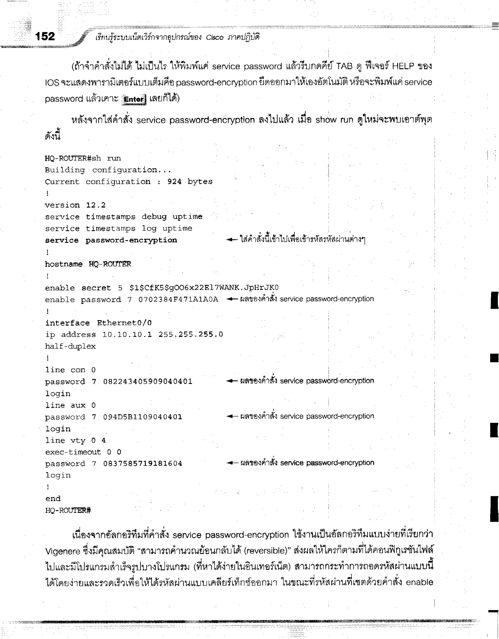 __.
I
:*__,,"_
"#'
rr*rruirvlr-'rioridnerngrJnrni'o{
cisconntJfifiil
(fr'r,{rdrd'rtri1fi
lilrfluh 1#fiHvilrini
service
password
ufi'q5rnprnr-ti
TABetflrsoflHELP
Tro'i
tOS
strrL6fl,tmmfrmofrrlr-trfrHfio
password-encryption
flr'roonHr"[#ro':dnTutT
r,lToqvfrur{rrri
servrce
password
utffrtnrrr
Entsrl
rnefilfi)
ud"t
qrn"[r{
drd,i servicepassword-encryption
n'rhjrrdr
*t
pt'tu
HQ-ROIJTER#sh run
R r r i l r i i n o c o n f i n r r r . 4 l i o n . . .
Current configuration ; 924 byEes
version 12 .2
service timesEamps debug uptime ,
q e r r r i c c t i m c q t a m n q l o g u p t i m e
_ * e * r _ _ . . . _
n , " J S , r , , i ! a
eervice password-encrlption +-'[drrrd':i]L{rhJufrot{rrfiarll*nr.lrurir'11
I
hostnarne HO-ROIIfER
enable secret 5 $L$CfKs$gOO6x22El7WANK.JpHr'JKO
enabf e password 7 07Q2384F4?1A1AOA +fJdl?)':d1d': service
I
interface EEhernet0/0
i n a r l r l r e s e 1 0 . ' l0 - 1 , 0 . 1 2 5 5 , 2 5 5 . 2 5 5 , 0
hr'l f -drrnl ct
line con 0
password 7 oa2243405909040401
login
line aux 0
password 7 094D581109040401
login
line vty 0 4
exec-timeout 0 0
password 7 0837585719181604
tfia showrunqluilsuiltlro'rri4F]
password-encryption
+ flf,nf,.in'1d.:
**ri"" prrr*lrd-encrypt on
<- r.tnte'idrfi servicepassword'encryption
I
-- ilnrg{drd.t servicepassword-encryption
t
_ L O q 1 n
I
end
HQ-RotnER#
d i * E 4 q q . .
[1Jo,iq1nEAflorvirufidrfrq
service
password-encryption
lfi'rruriludnnoTfilrrulirflfiISEJn'jr
j r o t u *  r / , . . . r . . r q
'
Vigenere
fi.rfi4ruarffi
"d1rJ'lrnFnurrurlounn'r-lloi
(reversible)"
d,rzun'L#[Frrffntrfrtfrproufrlqrrr-u1rld
hlurnyfiTrlrunrrdrr*rngrJr.n'rTilr*nril
(fir,lrlfrirslu6uuvrsfluirr)
d'ru1?nnrsvi'rn1TnoflTlis{niruuuufr
H h | 6 , J q r r r r - , 4 ! - E q 6 l ! = - ' - , , = . , i . - - - r , - , . ^ " ^ : , ^
[FrLFrfl.:rfluny?.]arf.trvolfi',tfrflinniruruur-jLAfiflfriln{ooft}.r1
ruflruuilrr.l'ar.i'rufrtqnpiQeArd'.1
enable
I
-1
 