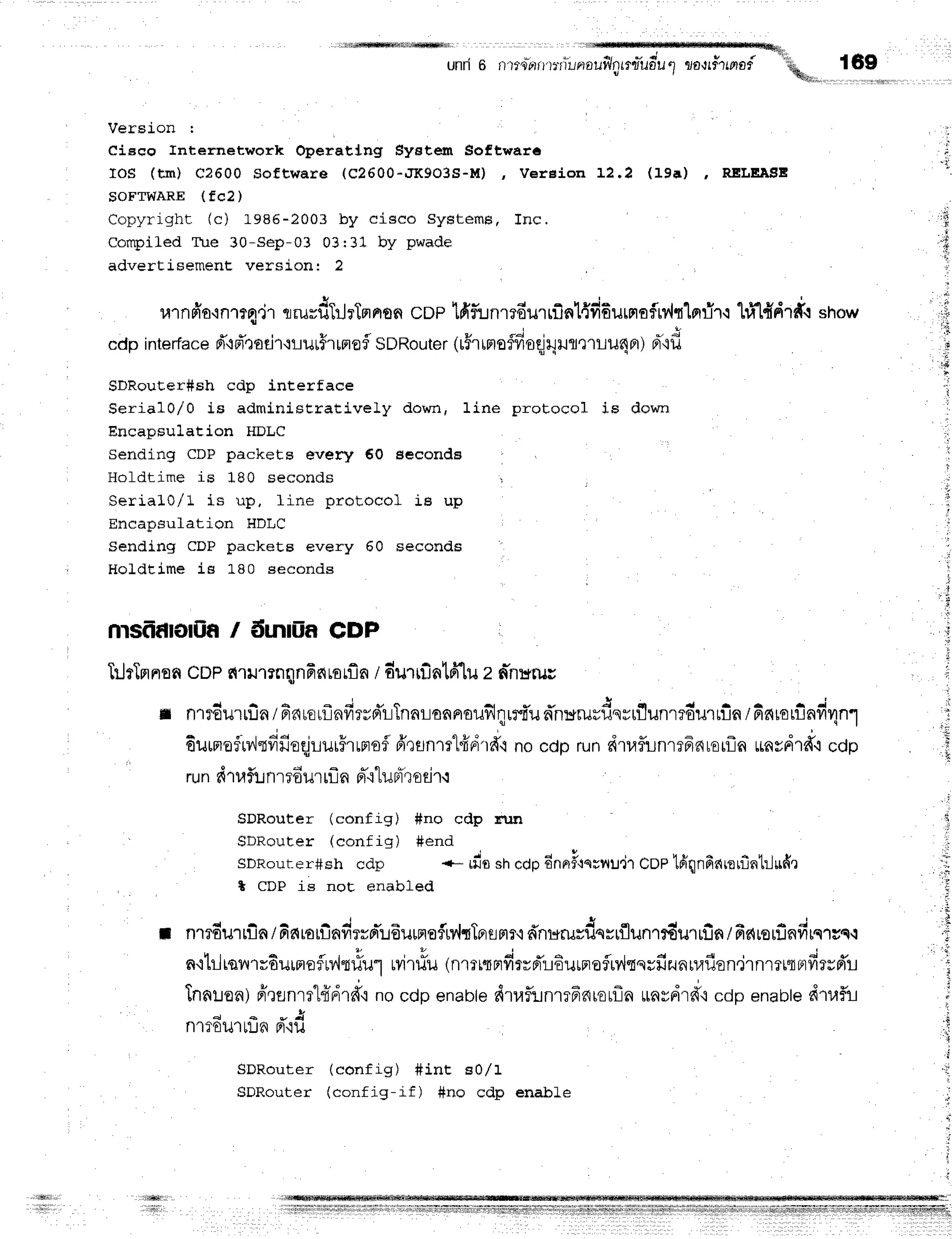 , , . , r % 1 ,
unri 6 nrre?r't'n:wllluilnL?uuduq
roltfritptof
''fu.
i l
169
Version r
Ciaco Internetwork Operatlng Systen Softwafa
IoS (Lm) C2600 Software (c2600-'JK9o3s-M) , VetEion 12.2 (19a) , RELEA8E
SOFTWARE(fc2)
Copyright (c) 1985-2003 by cisco systems, Inc.
Compiled Tue 30-Sep-03 03131 by pwade
advertisement. version: 2
9 ' J o , o - - - B v u d q M - t t .
ulnFio'in'rrq,jr
rrurfiTrJrTnrron
cop lfrf,'unmdurriln1,{frdurnofM{"[nfi1.r
hi1#,{r#.r
show
I ,f
,'.*
ii
'
,, ,{
.,i.
,'iil
,r
r,
cdp interface
d'+pTtoeir+t-rur$rrnofl
SDRouter
1#rrnraflfioqlqilfltlLil4fl)
Fr'if,
SDRouEer#sh cdp interface
Serial0/O is adminisEratively down, line protocol is down
Encapsulation HDLC
Sending CDP packets every 60 seconde
Holdtime is 180 seconds : :
Serialo/l is up, line protocol iB up
Encapsulation HDLC
Sending CDP packets every 60 seconds
Holdtime is L8O seconds
msfrd|oilia/ iimtiin cDP
ftJrTmnen
CDPsl'rilllnqnfinrarfln
ldurifintfflu 2 n-nr+ru;
4 a i * + A i r r - . i
fl n1?ou'rrLa/a6rorLnyt?yFlLlnaLonFlolJl,!l[?tunnHruuilsrluunl?olJ'tttn/n6[€tlln
fiuurrefrv',lqfifroqjrurFrrnrofl
6',rflnm1"ffFi'rd"i
nocdp rundluflunrefnrorfln
rinrdrd'rcdp
rundrufl::nredur
rfln pr"i"lufrrorir.r
SDRouter (config) fino cdp nrn
SDRouter (config) #end
sDRour-er#sh
cdp *- du sr'cdpdnerF,rnsv{u'i1
cDPlfrnnfinrerfintrlufir
* CDP is noE enabled
I nT
?du'rrinI fiararfinfirrprT'r:6uunofrv,ltTprflnr'i
dnr*rurdqrrflunrrfiurrfin
/6c{rorflnfircrcq.i
nqtrlreilrrdurrreflMtrfur
uvitlu(nrrnprdrrd'rEurprafliy{qqrfizunuuflon.irnrttqr,rfirrd'L
Tnnuon)
6',runm1frdrd'i
nocdpenabte
d'laflrlnrr6nrErfla
rnvdrd'icopenable
dtrf,i
d + * A
n1?0u'rL:.J^
Fl.iu
SDRouter (config) #int e0l1
SDRouter (config-if) #no cdp enabLe
il
tt1i11i1l
 