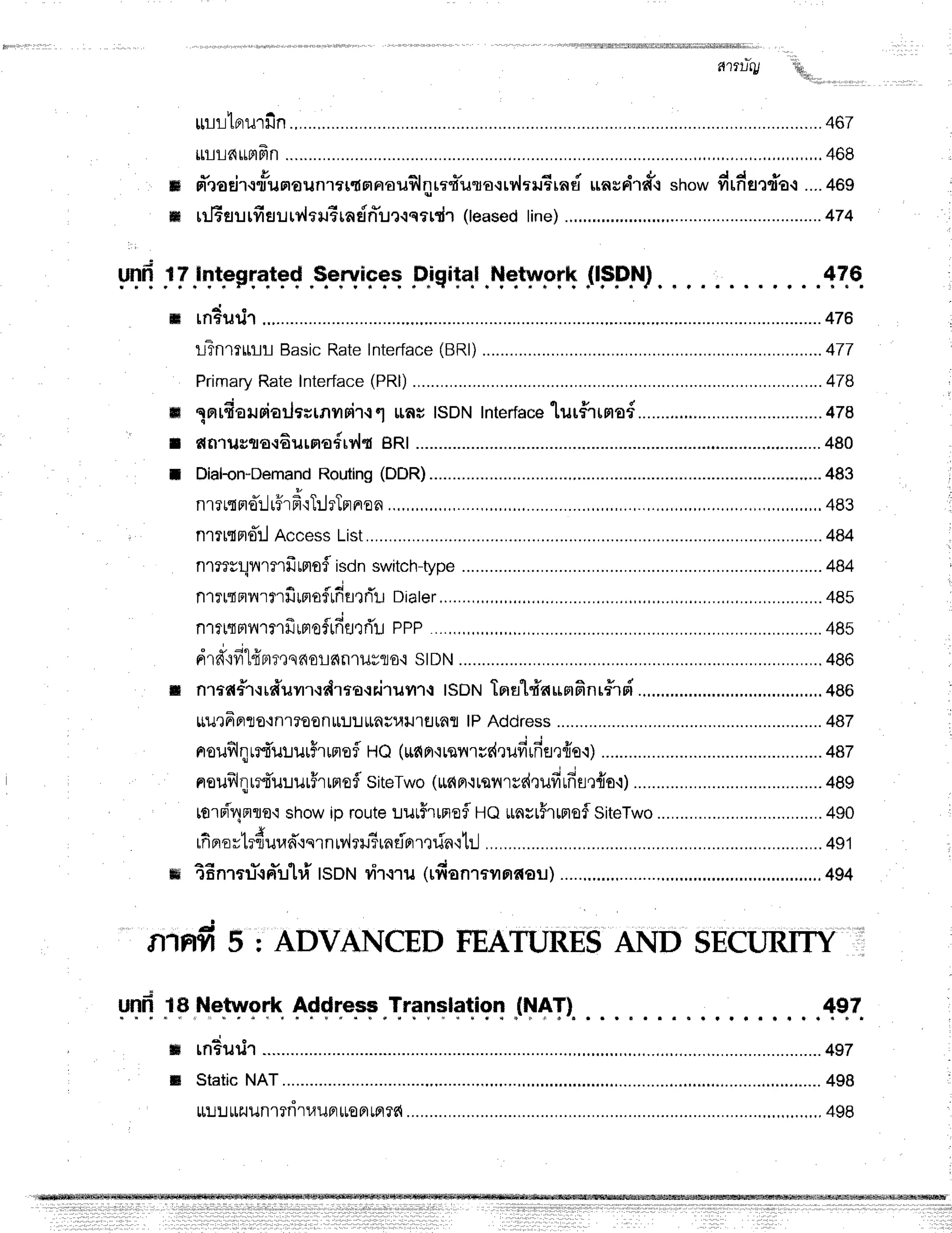 rulrtBrurfin ..........467
urlra*mfrn ...,.,,.,..468
tr d'rodr.rr"usraun'tTl{anauflnra{-ura-:rv{m.r6rnri
unsrildo,t
=io* drfiencTa-r
....+es
ffi tilEsutfisutr"ltuEraein*ur{qttdr
(leased
line)
..,.......... ......................474
fr'trury
IrTq
I I Jryt"gfqted
.$enrlcqq
Fjqitql.[qtypfh ll.sp.N) 476
d .
rnfuu'l ................476,
lTnrruu Basic
Rate
Interface
(BRl)
............ ....................477
Primary
RateInterface
(PRl) .....478
lorudaruoiarJffirnvrrir{6,;
rau tsDN Interface
lur#rrnaf ...................478
*o.u"o"oAurna#ry,ltBRt.............. ...........480
Dial-on-Demand
Routing
(DDR).......... ............483
nrltno:..1rffrfr'qT:JrTprnoa ,.,.,..,..483
n,lTrtF|orl
Access
1ist............... .....................484
nrrrrlvrrrrfrmofisdnswitch-type ...............4t'4
^ .;
nrrrtmlrrfrilunof
rfrstrit-L
Diater,......,,,, .........
4Bs
ntrrmnrnfrrmoflfiflrrTu
PPP...,,,,,.,.. .........4Bs
d'rfifi"lfrFrr,rqd0t-l6rnlJ#flo.r
stDN ...............,486
nrta#'r,rr#uyr.:drtaqriruillq tsDNTnst#nunfinr#roi .........,....,..,.
4BE
*utaFrte'lnr?oonlt:J:Jttnuuil1utflfl
lPAddress ............,...487
noufilqrrt'u:rur5runofl
HQ (rrdn'irqilruc{rufirfier{e.r)................. ..........487
neufriqrrtuuurHrrnefl
siteTwo
(rapr.:ray{rrd,rufiufiflQno.:) ....................489
torn"4nuo.'r
show
iproute
Lur#rrnof
UOunsrFrmof
SiteTwo ...............
490
rfierovlrdur,rn*'.rqrnrv'lru5rnrirrrm[n'rt:.J ..........491
m tEnrsu*.rpr*ulrf
tsottrir'rru(rfionraurraou)............, ....,.,........,.......494
ffi
I
t
NTNfi5 ; ADVANCEDFEATURES
AND SECURITY
'
unfi 18 Network Address Tnanslation (NAT)
ffi rnEurir ................4sT
ru Static
NAT .,..........498
rr:.ruurzuunrrdruupllroptrplrd.................. ,,.,,.,,.498
497
 