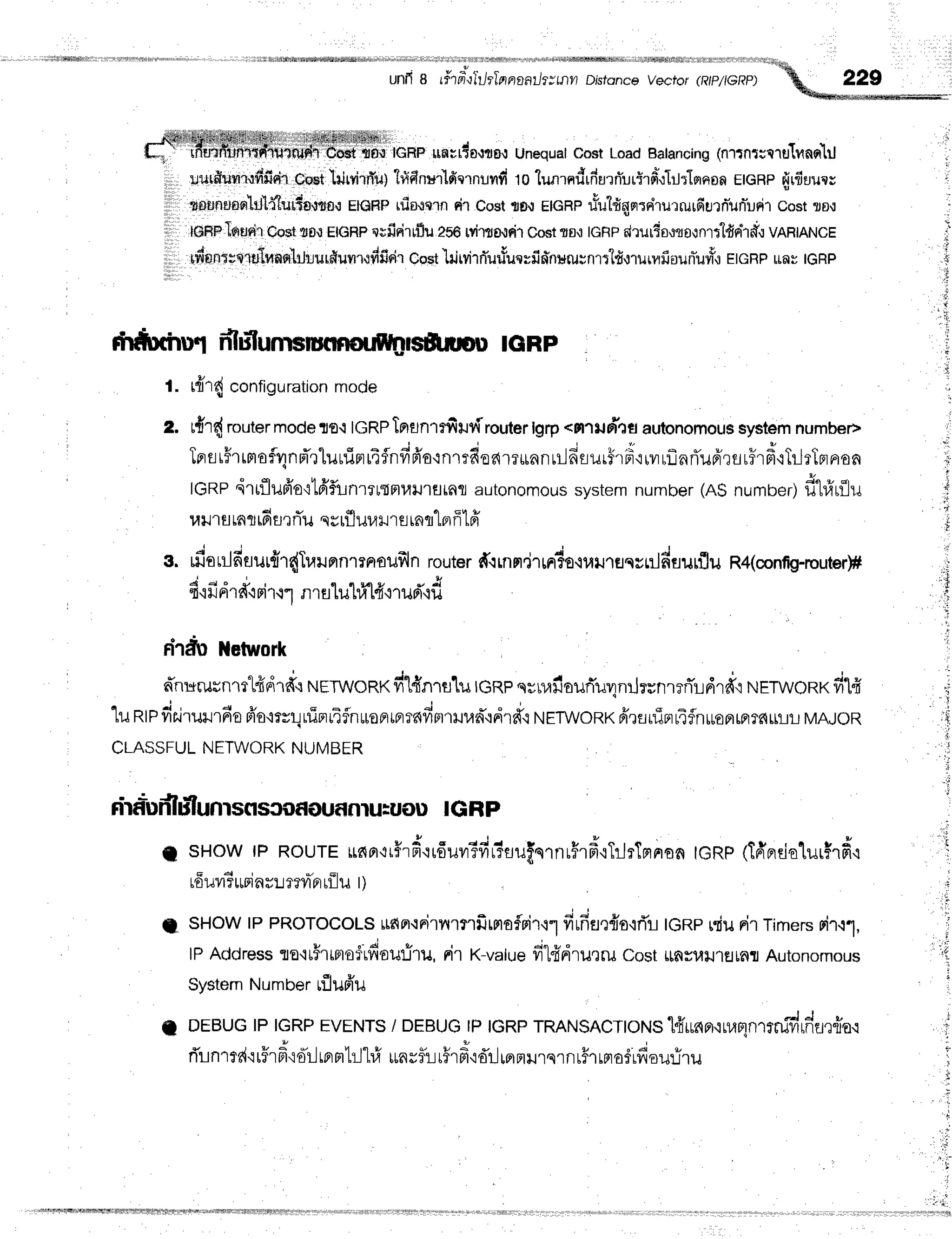 . . . . . . . . . s . { . + r , , M r b r . i . i r k !
unfiB rftFrihJrTnnaathttnn
Disrdnce
vectot (Rtp/reRp)
"%.
229
e*s"itu@ffi
#-WHffi1#hl*Hryffffii ,o*, rnrr{o,me,r
unequal
cost
Load
Batancins
(nrtnrue1ulnnnlil
uulffumr.rdfisil
cpCt
lhtryhrtut
h4finu'r'lficrnuvrd
to lun'rndrfurn-urirfi".r}Jrlsrnaa
EtcRpf,rfiuuw
tognruoo}Llfflllldfm,s,r
EIGRF
uiortrn rir Cost
tE{ EIGRP
u&u'lfrnqrnirurrurfiurriuniurdr
costt0{
lCIRFIq|flsil
Oost
flfl{ Emnprsfi i'rrfluZgG
tyirtorlrir
Cost
?s{ IGFIP
drurto,:roun,tldnriff.l
VARIANCE
lfrnnqsnrtfiflnnltill.rurfiuvn.:frfirix
cost
-lrirvilfluriucrfio*nurutntr"lfr,l'rurvrfiouriutn*o
etcnpuautcRp
rhf,utnuffrlulunwrutmouilfuufi-uou
tGRp
r#r{ configuration
mode
t{r{ router
modeTE.t
IGRP
Tprsnrrfirur{router
lgrp<milFTasautonomous
system
number>
Tprs
r#rimoflvrnrTrluuriprrifnfifr'a,rnmdoarr*nn
urlfisurfrfr'r
rvr
rflnrTu6'rfl
r#rfiTilrTBrnon
lGnpdriflufr'o{tfrfirnrltn}t}J1fltnfl
autonomous
system
number
(AS
numbef)
flltfrrfltu
r,lrrs
tnrtfiurrTu
qsrfl
uulrernrlerff
tff
s. rfiorilfiEJutfr'r{Tulnnrraflx{illn
router
d{mfl,jrFrto.ruilreqcLildflurflu
R4(config-routerp
i o " * | o o s e * S
'I'il.Jnln{Flf.i-l n1fl tlJ [1,t
t'f i'tlJFl'iu
''
rirdb iletwork
d'nr*rusnrt1{drdo
r'rrrwonxdl{nrslu tGRp
q;nafiourTurxnrJrunrrri'Ldrd"i
rurrwonxfi'lfr
'lu
ntpfir'irurrfiofr'o'mnluiprrifln*oermrrnfiBruun*.:dr#o
rurrwonopTrflrlTnr4flnuoFrrnrT6uirr
MAJOR
CLASSFULNETWORKNUMBER
nidudlu"lunlsfl
scorouflnlu:uou IGRp
f, sHow tPRourEunn'rr#rfrrrfiuvrSfir5uuf,ornuFrfr"iTilrTnnom
lGRp
(Tfrndalurirf;.r
rduvr?rtrinrlrevrjpr
rflu t)
SHOWtP PROTOCOLS
rmor'iFirilrnfrrmafrir,lf
fiufiae{o,iTTll
tcnp giu rir Timersrir{l,
lPAddressro'rr#rrproildou:iru,rir K-vatue
fil{dru,rru cost ttaruil1s[Rr Autonomous
System
Numberrflufr'u
DEBUGlP IGRPEVENTS
/ DEBUGlP IGRPTRANSACTIotts
lfr*npr'{nrmnrffrilildflrlioc
* : * ' u !
nLnlff{':[?lFt,totlrF]Fl
tl1# rrnsflir#rfr'ld'rjrBrmurslflrhrFto$rfrour-iru
t.
e
n
 