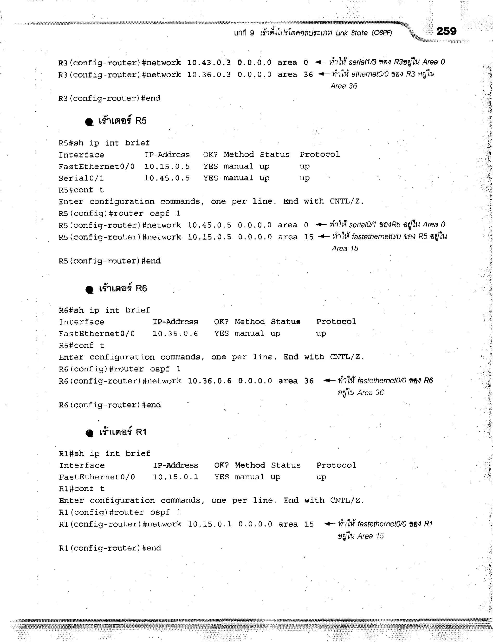 unfig r#rririr-/tlnnaailwnn
Lrnk
srore
(ospF) 'rui
hd;;
259
R3 (conf ig-router) #network
R3 (conf rg- router ) #network
R3 (conf ig-router) #end
1 rfirnof ns
R5#sh ip int
InEerface
FastEtherneE0/ 0
Seriaf 0/ 1
R5#conf t
Enter configuration commandg, one per line, End
R5 (config) #router ospf 1
R 5( c o n f i g - r o u t e r ) # n e t w o r k 1 0 . 4 5 . 0 . 5 0 . 0 . 0 . 0 a r e a
R s ( c o n f i g - r o u t e r ) # n e t w o r k 1 0 . 1 5 . 0 . 5 0 . 0 . 0 . 0 a r e a
R5 (conf ig- router) #end
10.43.0.3 0.0.0.0 area 0 <- tit"l#sarialln
nnnrca17u
Area
O
L0.36.0.3 0.0.0.0 area 36 --n1lfr ethernet1/O
aatns ag"lu
AreaJ6
br ief
IP-Address oK? Method StaEuB
i,0. L5 .0 .5 YES manual up
1 0 . 4 5 , 0 . 5 Y E S m a n u a l u p
1 r#rroro{
no
R6#sh ip int brief
Interface IF-AddresF OK?
F a s t E t h e r n e t 0 / 0 L 0 . 3 6 . 0 . 6 Y E S
R5#conf t
Enter configuration commands, one per line, End
R6 (config) #rouEer oEpf L
R6 (config-rout er ) #net wor k 10. 36. 0. 6 0.0 .0 .0 a re a
R6 (conf ig-router) #end
ProtocoL
up
up
wirh CNTL/Z.
o + virl#serial1/1
sflnRlofru Area
0
1E {- vitltl fastethernet)/O
lt}nR5EHI'J
Area15
g r#rrora6
Rl
R1#sh ip int brief
Interface lP-Address OK?
F a s t E t h e r n e r 0 / 0 1 0 . 1 5 , 0 . L Y E S
R]#conf t
Enter configuration commands, one
R1(config)#rou t er ospf 1
RL (config-router ) #net wor k 10, 15. 0. l"
R1 (conf ig-router) #end
Method Statur
- - - , , - t
rrrsrrs+r qFr
ProtoeoJ.
up
with CNTL/2.
36 +- vit"hlfastethemet)/o
trdnRE
nEj"lu
Area3(;
Protocol
up
wirh cNTL/z.
r.s +- vit"l#tastethernet}n
tf,n Rl
o{'lu Area15
Method Status
- - - , , - t
LLLelluar sP
per line. End
0 . 0 . 0 , 0 a r e a
t t
 