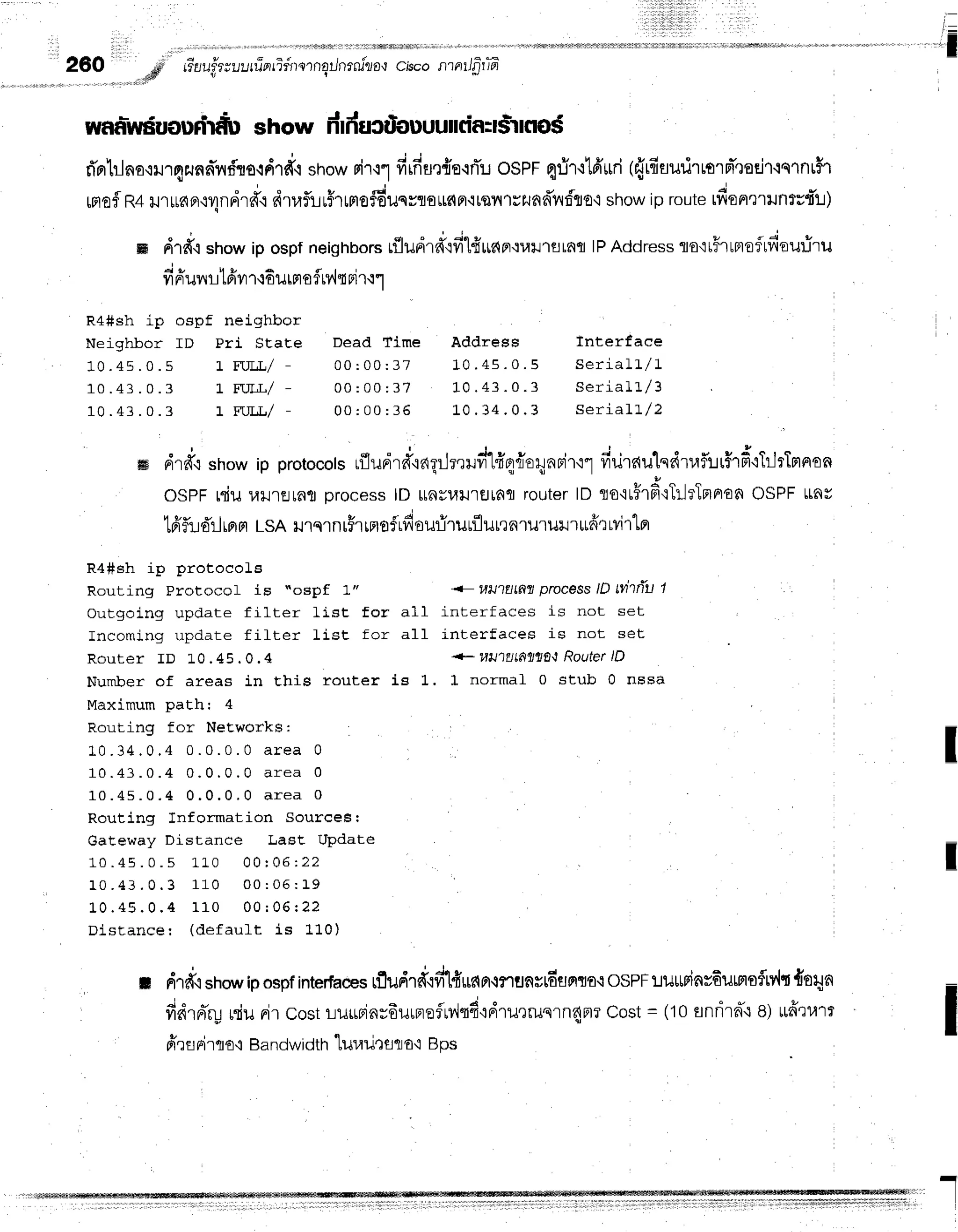 260
, d
Guuip--uufinfir'rmnq/nrru"ro,t
cisconntlfifiFt
waa=wduoudriiir
show dlducdlouuutttir=l$rno$
ri'rr}lna'iilrnr..rndnfto.ldrd.l
strow
riTrlfirfirde{fluospr qrir'r16'uri
({rfiaurirrord'qoEir'iqrnr$r
mofl
R+
urrran'r1ndrff{
drufiiuF
r,ru#uu*ou,rdfi,irqil1viJfid'vrf,lo'l
show
iproute
tdqn'nilnrs{'!)
m d1d,ishowip ospfneighbors
r{ludrd{fi1{lrdn.:vil'rflratt
lPAddresstottFrtmoftfiou:i'ru
fiffurrr1fivr
r,r6urmo
fMt Fir.rr
R4#sh ip ospt nelghbor
Neighbor ID Pri SEaEe Dead Time Addrese Interfaee
1 0 . 4 5 . 0 . 5 t w w / - o 0 : 0 0 : 3 7 1 0 . 4 5 . 0 . 5 s e r i a l L / l
1 0 . 4 3 . 0 . 3 l F r n r / - 0 0 : 0 0 : 3 7 1 0 . 4 3 . 0 . 3 s e r i a l L / 3
1 0 . 4 3 . 0 . 3 r r u . U - 0 0 : o 0 : 3 6 1 0 . 3 4 . 0 . 3 s e r i a l L / Z
ffi drffrsnow
ip protocots
rfludrd'rngrJrrud"tfrq{u4nrirt1
firjrrlulqdlaf,irFr#.rtrJrTnnon
ospF rnuulJ.trJrflti
orocess
lD lrnultlJrtJ[fifl
router
to 10'iuFrF'iTr]rTnrron
osPFLtau
tdflr:d'rlBr
ptLsRr rqrntFrrrt
of rdourirutflutrnrur ur rrrfi
r rvi
rlBr
R4#sh ip protocoLs
Routing Protocol is "ospf 1"" 1_ HtJ'lEJLdlt
processtD Mriu 1
Outgoing update filter list for all inter'faces is not set
Incoming update filter fist for all interfaces is not set
Router ID L0 .45 . 0.4 +- 14u1uLd1t1tf,t
RouterlD
Number of areas in Ehis router is L. I normal 0 stub 0 nssa
Maximum path: 4
Routing for NeEworks:
1 " 0 . 3 4 . 0 . 4 0 . 0 . 0 . 0 a r e a 0
1 0 . 4 3 . 0 . 4 0 . 0 , 0 , 0 a r e a 0
1 0 . 4 5 . 0 . 4 0 . 0 . 0 . 0 a r e a 0
Routinq Information Sourcesr
GaEeway Distance Last UPdate
1 0 . 4 5 . 0 . 5 L l " O 0 0 r 0 6 : 2 2
1 0 . 4 3 , 0 . 3 1 1 0 0 0 : 0 5 : L 9
1 . 0 . 4 5 . 0 . 4 1 1 0 0 0 r 0 6 r 2 2
Distance: (defa uf t is LL0)
t d.rd',1
strow
ipospfintertuwr
rfludrd'iilfi$c{Fr.rflBnrtdilfl'uo.i
osPFttu*rinr6umsflrv'lt
toqn
nd.Ar-u
niunircostlrilurinsduuBrefrv,lq4rdrurrunrn{n?
cost= (t0 unrird'te) ttfrrurr
frrflFirto'iBandwidth
1ur,lu':tto'l
Bps
I
I
I
''1
 