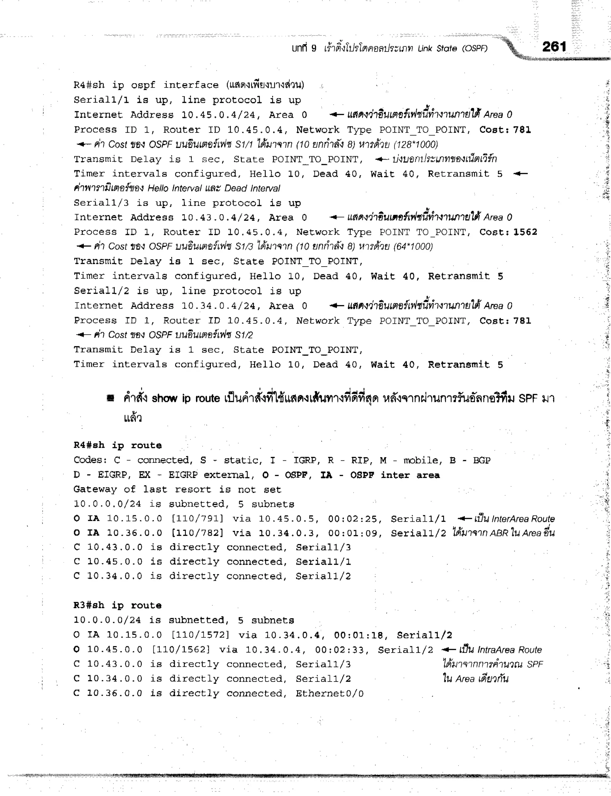 Ra#sh ip ospf interface (unnrttfirtrr'rdnu) i
SerialL/t ie up, line protocol is up
rnternet Address 10.45.0.4/24, Area 0 + utlnt,itdumn{w'l'tiivitnrntaldfereaO
Process ID Lr Rout er I D 10. 45, 0. 4, Ne two rk T lp e POINT _ T O_ POINT ,
Co st:7 8 1
+- Fr?cosr ?0-roSPF uufluwa{nlt St/t
'lfruntn
(10 unfi1dnq ufifreil (128.1000)
Transmit Delay is 1 sec, State POINT*TO_POINT, +-"tiwonhvnnz$nLfinfi{n
Timer intervals configured, HeLlo L0, Dead 40, WaiE 40, Retransmit 5
rhwtnfima{tln Hellotnterval uny Deadtntevat
Seriall/3 is up, Iine protocol is up
rnternet Address 1.0.43 . o .4/ 24, Area 0 <- ufrnrntilwaa{ty,lndvitntllr,tuTfr
Area0
Process fD L, Rout er I D L0, 45. 0. 4, Ne t,wo rk T lp e F OINT T O_ POINT , Co Et| 1 5 6 2
+ nt Cost ?f,'t OSPFuuawna{w',1"tSt/s'lfruntn (10 anrhffi q Htrfreil rc4-1000)
Transmi.t Delay is L sec, ScaEe POTNT_TO_POINT,
Timer intervals configured, Hello L0, Dead 40, Wait 40, ReEransmit 5
Seria11,/2 is up, line protocol is up
rnternet Address 10.34. 0.4/24, Area 0 .F unat"hdums{n4nfrfrrorunta'1fr
nreaO
Process fD 1, Router ID 10.45.0.4, Network T)'pe POINT_TO_POINT,CoFt! 781
<- nr Cost ao-rOSPFuudumnily'lq Sln
Transmit Delay is 1 sec, State POINT_TO_POINT,
Timer intervals configured/ HelLo 10, Dead 40, Wait 40, RetranBnlt 5
ts drfr.lstrour
ip routerfludrftfi1fr$fift{#ilfl''l{fidfinnud'rqrnilruntf,ud'nns?fiil
sPFil1
rrfr,l
R4#eh ip route
Codesr C - connected, S - static, T - IGRP, R - RIP, M - nobile, B - BGP
D - EIGRP, EX - EIGRP external, O - OSPF, IA - O$PF inter area
Gateway of lasE resort iE noE seE
10.0.0 .O/24 iE subnet t ed, 5 subneEs
O r A 1 0 . 1 5 . 0 . O t 7 7 O / 1 9 7 1 v i a 1 0 . 4 5 . 0 . 5 , 0 0 : 0 2 : 2 5 , S e r i a l l / 1 + L f l u l n t e r A r e a R o u t e
o IA 10.36.0. o lL: . Q / 7821 via 10. 34. 0.3 , o o :0 1 :0 9 , se ria lt-/2 T fru tctn
A,e n " lu Are a d u
C 10.43,0.0 is dir ect ly cennect ed, Se ria 1 1 ,/3
C 1 0 . 4 5 . 0 . 0 i s d i r e c t l y c o n n e c t e d , S e r i a l L / L
C 10.34 .0.0 is dir ecEly connecEed, Se ria ll/2
R3#eh ip rout€
10.0.0 .0/24 is subnet t ed, 5 subnet F
o r A 1 0 . 1 5 . 0 . 0 1 1 , 1 , 0 / 1 - 5 7 2 1
v i a 1 0 . 3 4 . 0 . i l , 0 0 r 0 1 r 1 8 , S e r i a l l / 2
O 1 0 . 4 5 . 0 . 0 t 1 1 0 / 1 5 6 2 1 v i a 1 0 . 3 4 . 0 . 4 , 0 0 r 0 ? r 3 3 , S e r i a l l / 2 + t f , u I n t r a A r e a
R o u t e
unn
s rirar-r,rtilrtr^uo,lr';,1*
i,'*
"ri
**, "%. 261
,q*ooo***,_
;,
.
I
+
rl
'i
'lfrutstnntrdtuxta
sPF
Iu Areafianriu
I
ti
i
q
'{
' !
1
ft
:,j,
iii
'i
]
.8
I
,,
,, ,i
,Pi
C 10 .43 . 0 . 0 is directly connected, Serial1,/3
C 10.34 .0.0 is dir ect ly connect ed, Se ria fl/2
C 10.35.0.0 is dir ect ly connect ed, Eth e rn e t0 ,/0
Ll
 