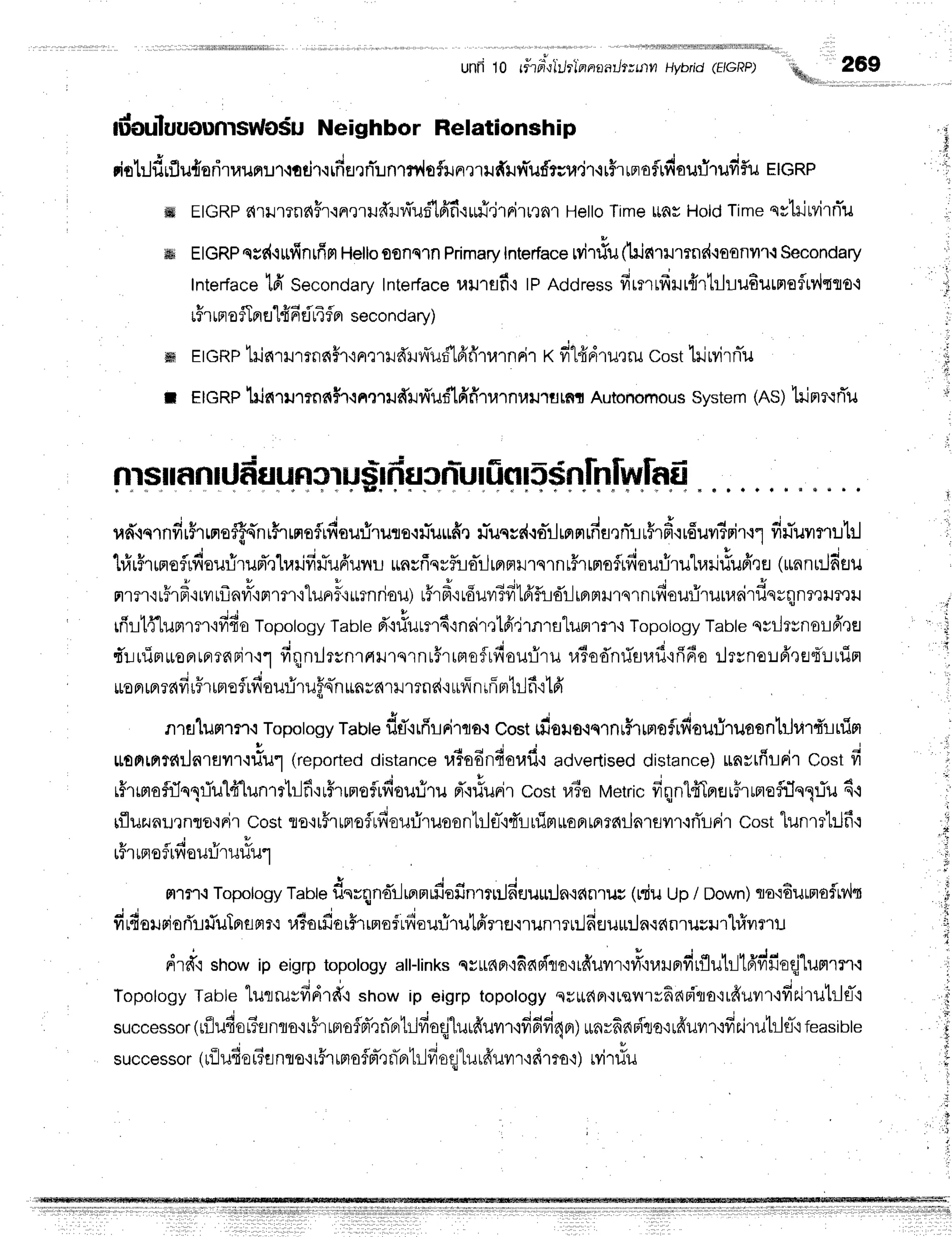 unfr10 rftFiilt|tlnnanilttnn Hybrid(EIGRP) lq,-,
,,269
douluuounrcWosu
Neighbor Relationship
drtrjflrflu{orirnunur'rrtir,irdfl,rnT:rnrfl,laftrriru{rnTufi;u.ir.ru$rrmeflrdaurjrufiflu
rtcRp
ffi EtGRp
c{'uJr?nfiFr'rn,nuffilfi'ud'lffi.r*ri'j'rnirurnr
HeloTimelrnsHotd
timeqstriMrnTu
ffii f tcRpqsd.rrrfinrfim
Hello
oonq''ln
Primary
Interface
rvitiuflrjnrumnc{.:oanrr{
Secondary
InterJace
tfi Secondary
Inter-face
utrsfi'r lPAddress
firmrfrrur{rtrluu6urnofltv,lqto.i
rFr
rpro
fl fiEr1fi6
rirlflprsecondary)
ffi E|GRP
hinrrmnnFrunrrrdlv[ut1frfitrrnrirx filfrdru,]ru
costhirvirniu
; EIcRPhinrutnn$r.r nmuffiJfiurflfffiT
r,rrnraulu
rffi Autonomous
System
(ns)lrjnr.rrTu
nrsilrnrUHsunerusr
frucrTu
r[inr5r$nfnlwhfi
" t , ,
u#.rcrndr$rrnroff4'ni$rwrofludouriru'ils.rnTuuffe
u-uqvdro-rlmrnrdflrnTruFrfr{rduvr3nirtl
fiu-uvrmuhl
l,r,ir#rrneflrdaurirufr'qlrarififiuA'unr
uncfiqvfire-ilrnplrurqrnrfrrpraflrfisurirulrailriuffQfl
(u"nnnJdEru
r i - I ' J u , E
flrn'rrirF'rrvru-ravr'iFrmr'i"lunfi*rnriou)
r5rfr'rrduvl3fr16'fud'rlrBrprrrqrnrfrouflrumairf,n;qn?elJ?e
rfrrtflumrm'rfido
topotogy
Table
d"it?urtr6'in6imtfidrnrslummrt
Topology
Table
qrilrvnsLfr'tEl
qurfimuonrFrrnnir.rl
fiqnrJrrnrrtrrqrnu#rrrrofrdsur-iru
rasodnriarafififio
ilrvnoufreflqTunim
ruo
Fl
rn?dfir#rrneflrn'
ouriruf,n-n
unrnrr rrnd'iufinrfinr
trlf i1fr
nrfl'lufltr.i Topotogy
rautef,ti'irfr!ri1qs{
Costtdsus.tq'rnrF
rrrroflrfiouri,unsnhJr,nfiinin
tttotratc{ila1un.orlr*1
(reported
distance
raiodndaufit
advertised
distance)
unvtfrlrir Costfi
e r s # q H q 1 4 u * A u
rrlrgrorLqstlilrrrunli[Ln{rr''}[a€r[v!€1Juru
pi-iliuFir
costuTowetric
frnnlffTrrflr5rmoflflqs:J'u
6.i
,fluuuurnou'rrir
costto'ir5rrproflrfiouriruson1rlfl-'idi-ir1im$oFr,^r^,1^.ui.ori'rrir
costlunrrHfi.r
u - A v
tf 'ttFlof t?,touulxJuu']
mtrtt Topology
Tabte
dnrqndrJrnnrrfisfinrtnldtJu[:Jn{dnruc
(niuup/ Down)
qo'iEurmofltv,lt
firfieurierTlliuTr'flfir,:
u?o,flor5rrmof
rdou:jrutfrnfl.irunrl:l6euu:Jn.rdnruvurhlilrru
dr*'r sno* ip eigrptopotogy
att-tinks
qr*npr':fiapiso'r,#uv'r'ivhuutfitflultlt6'"'fioqj'lumrrr.r
r j '
Topology
Table
lulruvfidrd'lshowip eigrptopotogy
surrda'ruenrrhnrirra{rduilr'ifrs.irutrlf,'t
, * J o v r - - q t i r q v d d g { v ; , q t - -
successor
(nJlJ{ot?flnflo'itfrLflofFrtna
Lllvrotr
turduvrf
ivrdt4a)
rlnrfidFruo'irfiuvn'it[J'rutt-ltt'i
feasible
successo
r (riludet?flnI s,tt#rtrr
oflrr-Q
nTfi
1r-l
fioejturfruvr
r'rdrto+; witiu
E
 