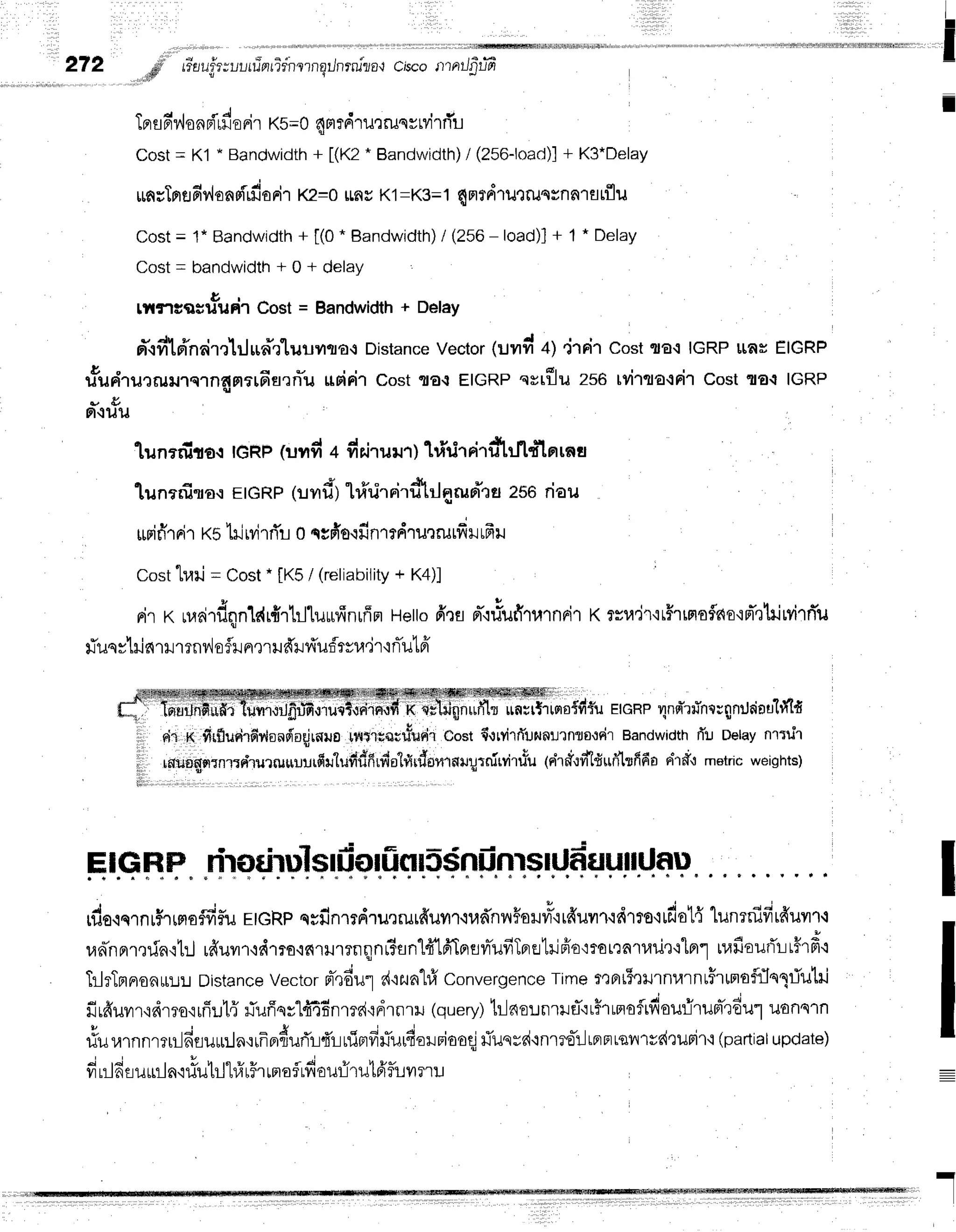 i
I
272 ,,,,,,pii|r''
riauf,r;ul,uinr
TrnlrnqilnrrullalclscorrrrrrJ$r-rT
I
Ipr
sn'v"lo
nni'rfi
orir K5=0
4rtrdrun
run
rMrrTu
Cost= Kl * Bandwidih+ [(K2. Bandwidth)
/ (256-loacJ)1
+ K3*Delay
run;Trlfl
fidonpirfi
orir K2=0rau K1
=K3=
1 qn?dlutrussn
a'rfltflu
Cost= 1* Bandwidth+ [(0. Bandwidth)
I (256- toad)]+ 1 * Delay
Cost= bandwidth+ 0 + delay
&
tilflcqrsilufrr Cost = Bandwidth + DelaY
d'{fi1d'n?im}Jua-fluuvr.tlo.t
Distance
Vector
tuvrrnt
+1'irpi'tcostTtE{IGRPttas EIGRP
tft ri.ur*urnrn4n*fiarri'u rrririr cost ,uE{EIGRP
qrrfllu zs6 tvilcta.tFil
cost 'uortIGRP
* &
FI{1JlJ
t[unerfito.r
IGRP
(urnfi+ finiruur)lririrriTf,rfttlntna
'[u
nerf,
srotEIGRP(uvr
d')lri'rirrirdtrlgzurTt
u 256riau
rupifir
nirxshirvi
rrTr0qsfio.rfi
ntdrurrutfiI tfr
u
Costtrari= Cost.
IKS/ (retiabitity
+ K4)]
, J r r t x , o 6
nirt<rueirfiqnldr{rtrlluurfinrffn
Hetto
ffrs n-{rTufi1u'rnri1
K?ru'it'it#rrmofls{s'iFTnTriwiTn'u
fiuqvhis{
rxJ
rrnv'l
ofliln,r'r
udrr{uf,tvr,r'i
r'iflu1
ff
ffi,ffiUii+r er
ane
4nd'r,Inr
rg
nrJda
ulfi'Ifi
dl n firfluetrfiriond'oqjrorro
rrittieq;#ur{1
Costfi.ttvitrTurunltnts.tdr
Bandwidth
fl! Delay
fl1:uh
lnuognrnr:*lrurruuu::rfiulufrdnrdatrtrdsmf,ilr;tnirvi'rusu
lslr;i.ldlturitrrfido
rir#,rmetric
weights)
. , i r , i , 1 . ,
rdo.rernr$rffiu#5r,
EtGRp
qsfinrrdru,:rurffuyr.rudnn#ailvt3'itfruil'r.rdrrs'lrdot{
lunrnifirfruvrrq
ua-nnr,rda.il:J
rfiuyr'rdrro.ifi'ril1Tnqnr?4n14'tfrIprevrTufiTnrfltilFlo,motraruilrtlnl
rrafiourTr-Llffrd.i
TrlrTnrron*r.r:l
Distance
Vector
nr-rdu"1
s{'tzun"ll1
Convergence
Timer':fit5'tilrnurntFrumoflflnliutil
firfruvrr,idmo.luir:l{
fluffsy'lfr4f;nmd'idrnril
(query)
tr-]nor.rnrreT.:r$rrnoflrfiourirum-rdu1
uonsln
#ur,lrnnrrtr-lfisuu:ln,:ufrprduri'r-l{'rniprfi#urfiorniooqjrluqvd{nlro-iltprHtavtvdQurir{
(partialupdate)
i , ; , Y u , o - -
vrLrr
afl1J
ur a,i1Ju
m Llitl'r trlaflrfieufir ulfr fit vrrr:.t
I
''1
 