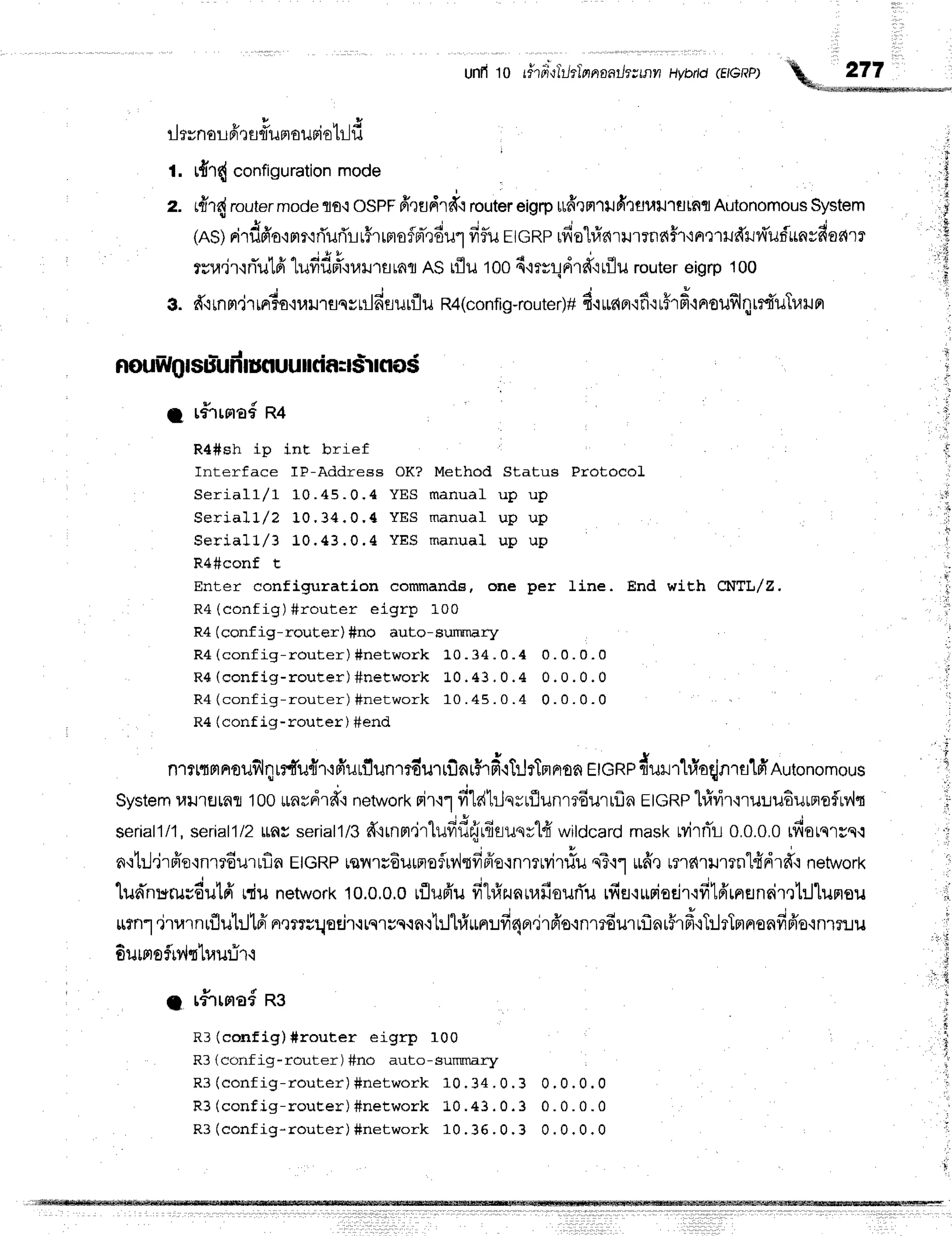 unfrto r#rfi,rTLhlnnaarlttffin
Hvbrtd
(EteRp)
rlrvnorfirs#umauriotr-ld
r. tfid configuration
mode
z. fitfirouter modeflo.:osPFfrqEJdrd.i
routereigrp*firmr+rfirtLuu'lutafl
Autonomous
System
(ns)nird6'o'imrrrTurirrirrmoflm-rdulfif,u
rtcnprfio"l#aru'rrnai'r'rnmxrdsiv{ufunsfiaare
rsu.ir'irTu1fi'lufiduior.rr''arnq
ASn1u
too4'rmldrdrrflu
router
eigrp
100
g. d'irnn,iTr^duo"u.nu*nl6surflu
R4(config-router)+
d'rurarr'rfirr5rfr'lnoufllqtd'uTr,lr.rnr
1 r#'rrna6
n+
R4#sh ip inE brief
Interface IP-Address OK? Method Status ProtocoL
Seria ll/ 1 10. 45. 0, 4 YES m anua l u p u p
Seria ll/ Z 10. 34. 0. 4 YES m anua l u p u p
Seria ll/ 3 10. 43. 0. 4 YEs m anua l u p u p
R4#conf t
Enter configuration commande, one per line. End wiEh CTITL/U,
R4 (config) #router eigrp L00
R4 (conf ig-router) #no auto-sumnary
R 4( c o n f i g - r o u t e r ) # n e t w o r k 1 0 . 3 4 . 0 . 4 0 . 0 . 0 . 0
R 4( c o n f i g - r o u t e r ) # n e t w o r k 1 0 . 4 3 , 0 . 4 0 . 0 . 0 . 0
R 4( c o n f i g - r o u t e r ) # n e t w o r k 1 0 . 4 5 . 0 . 4 0 . 0 . 0 . 0
R4 (conf ig-router) #end
n.l*rnlaoufilqrrtu{r+frurflunT
m-u.lrilArHrd.rTrJrTmnron
ETGRP
{urrhioqjnT
ulfrAutonomous
System
ulJ'rEJrflTr
100
unrdr*'r
network
rir.r1
fik{hJnrrflunrrdurrfra
rtcRphfivir'r'ruuu6urnofl,lq
seriall/1,
seriall/2
unsseriall/3
d'.rrnm"jr1ufid{rdaunr1fr
wildcard
mask
Mrfi'r-r
0.0.0.0
du,ur*.t
n'rtrJ'jrffe'rnrrdurrfln
EtGRp
rqnluEurnoflu,lqdfre.:nmMr#u
qT'rr
ur6',r
rnc{rilmnltdrd'.r
network
q s J u v I q u
'
[u6nrrruuou[Fl
rru network
10.0,0.0
rflufrufrtrfrzunnafieurTu
rfier{Lrriadr'rfr1fi'rneneirelillumsu
*rn1.jrrarnrflul:Jt6'
narTU:lEr.i''r-irsruq.in{'l:11#un:.rfi4n,1rfr'o.in1?6u1rflar5rfr{T:lrTn
6urnsflMrluur-ir'i
1 r#rrmod
ns
R: (config)#router eigrp 100
F ? f d . r f l f i d - r n r r r o r  + + f , ^ = r r f ^ - o
, #no auto-summary
R3(conf ig- r out er ) #net wor k 10.3 4 . 0 .3 0 .0 .0 .0
R 3( c o n f i g - r o u E e r ) # n e t w o r k L 0 . 4 3 . 0 . 3 0 . 0 . 0 . 0
R3(conf ig- r out er ) #net wor k 10.3 6 , 0 ,3 0 , 0 .0 .0
r
,$
{,
$
rli
I
ll
rli
,tl
';.ii
i
ii
 