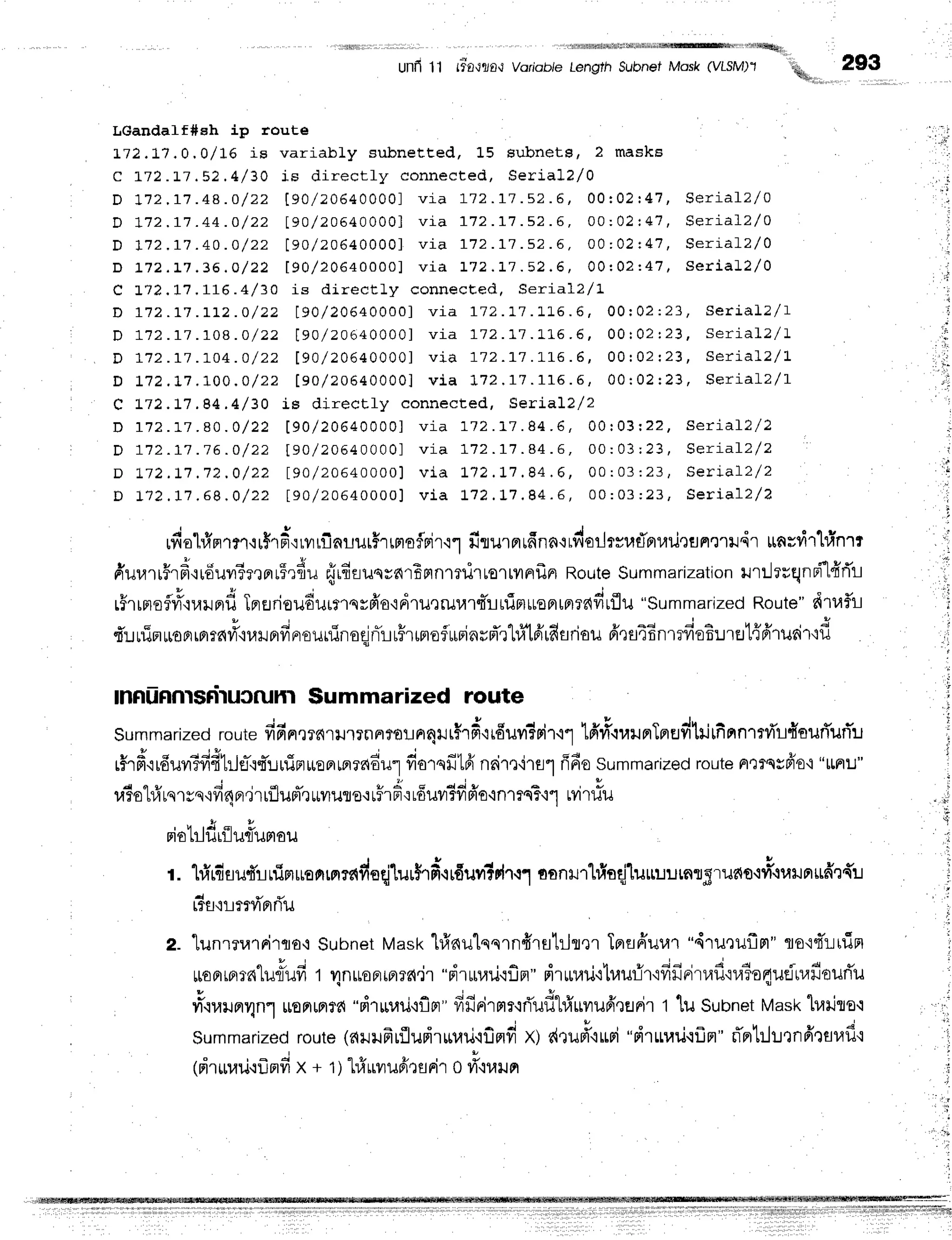 Unfi 11 (i0-t1t0,lVoriableLenglh SubnefMosk (VLSM)'1
LGandaIf#eh iP route
t72.:-7.0,0/16 is variabLy subnetted, L5 Bubnets, 2 masks
c 1"'t2.t7.52.4/ 30 is dir ect ly connecte d , Se ria l2 /0
D 1 1 2 . 1 1. 4 8 . O / 2 2 [ 9 0 / 2 0 6 4 0 0 0 0 ] v i a 1 ? 2. r 1 . 5 2 . 6 , 0 0 2 0 2 ; 4 1, s e r i a l 2 / 0
D I 7 2 . 1 1 . 4 4 . O / 2 2 [ 9 0 / 2 0 6 4 0 0 0 0 ] v i a 1 7 2. 1 1 . 5 2 . 6 , Q Q : 0 2 t 4 1
, s e r i a l z / 0
D 1 1 2 . r 7 . 4 0 . O / 2 2 [ 9 0 / 2 0 6 4 0 0 0 0 ] v i a 1 7 2 . r ' t . s 2 . 6 , Q 0 : 0 2 " 4 7 , s e r i a l 2 / 0
D r 7 2 . L 7 . 3 6 . O / 2 2 [ 9 0 / 2 0 6 4 0 0 0 0 ] v i a 1 7 2 . ] - 7 . 5 2 . 6 , 0 0 t 0 2 t 4 7 , S e r i a l - 2 / 0
a - a a F a l 1 ^
v L t { , + / , r r q . = 7 " i s d i r e c t l y c o n n e c E e d , S e r i a l 2 / 1
D 1 1 2 . I 7 . t : - z . O / 2 2 [ 9 0 / 2 0 6 4 0 0 0 0 ] v i a I 7 2 . 1 1 . I t 6 . 6 , 0 0 I 0 2 : 2 3 , S e r i a l 2 / 1
D A 1 2 . r 7 . r O 8 . O / 2 2 [ 9 0 / 2 0 6 4 0 0 0 0 ] v i a 1 7 2 . 1 ? . L L 6. 6 , 0 0 : 0 2 I 2 3 , s e r i a l 2 / 1
D a 1 2 . I 7 . 1 , o 4 . o / 2 2 [ 9 0 / 2 0 6 4 0 0 0 0 ] v i a 1 ? 2. 1 " t. 1 ' 1 ' 6 . 6 , 0 0 : 0 2 : 2 3 , S e r i a l 2 / L
D t 7 2 . L 7 . I 0 0 . 0 / 2 2 [ 9 0 / ? 0 6 4 0 0 0 0 ] v i a 1 7 2 . 1 7 . 1 1 5 . 5 , 0 0 : 0 2 : 2 3 , s e r i a L 2 / 1
C L72.17.84.4/ 30 LE dir ect ly connecte d , Se ria l2 /2
D 1 1 2 . r ' t . 8 0 . 0 / 2 2 [ 9 0 / 2 0 6 4 0 0 0 0 ] v i a 1 7 2 . 1 - 1
. 8 4 . 6 , 0 0 : 0 3 : 2 2 , S e r i a l 2 / 2
D 7 1 2 - 7 1. 1 6 . O / 2 2 t 9 0 / ? 0 5 4 0 0 0 0 1 v i a 1 7 2. r 1 . 8 4 . 6 , 0 0 : 0 3: 2 3 , s e r i a l ? / 2 :
D t ' / 2 . t 1 . 1 2 . 0 / 2 2 [ 9 0 / 2 0 6 4 0 0 0 0 ] v i a 1 7 2 . t i . 8 4 . 6 , 0 0 : 0 3 : 2 3 , S e r i a l 2 / 2
D 1 1 2 . 1 1. 6 9 . 0 / 2 2 t 9 0 / 2 0 6 4 0 0 0 0 1 v i a L ? ?. L 7 . 8 4 . 6 , O 0 : 0 3 : 2 3 , s e r i a l z / 2
rfiohfrnrn'ru$rd,:rvrrfinrur#rrmofrir'ir
firurnrfino+rdorlrrraflBrrail,lunerildr
ttnrvi'rl#nrr
t v ! u d t r J r a t _ _ . _ . _ o q e s
6uuriirnt'irouvrrerprr5rfiu
{rfiaun*arBfin1?dlto'rlyrrrfln
RouteSummarization
]JrLl?uqnn-t{rTtl
u * Y J q J p !
rr1[Flo?11.114ilFtU
lflEJn€U€ULSlqrnO,iAlilrruUltlttfimtueprtprrafitflu
"summarized
Route"drr,rf,l
{:-:uinuonrBrrn#'iurJnfiFrouninoeif,r-LrFlmof
rrFinuFTxl#tfirfisriou
6'qs4BnmfioB:l.ret{fr'rudr{d
mn[flnlsFfiuJruhl $ummarized route
summarized
route
dfin,r16rlJlrnn?fl!nrqtr$r#rr6uvr?rit1
ffi#lulnTnEJdtrjrfip'nrni'r{surTurTu
r#rfirdur?fidtrJfl-.tt'!rliFtuEnm?ddul
frorsfftfr
nrir,l'ire1
fifiosrmmarized
route
n':rssfrot
"uFru"
4 6 t u i ' d u * ! , * a l u a Y
1,tfoL14ts'tgs'iv]4fle1[!uneL[11u1Jo.:tila']LOtJvltvlFlo'inlfsT'i"l
LT1uu
t u ,
' U 1 4 6 l
m6t1lurllu,uuFlou
r.
'lrfrrdsud'rrfiprusnrmmdoqjlur$rd.rr6uvr1rh.r1
oanm'hfioq|luruurnnsrudo'i#.rul.rnrfr']{:r
4 * 4
tftj'1tlffVlfinil
z-
'[unrrurrirqo+
Subnet
vast<
1#nulqqrnfrrstlh,]r
Tnflfruur
"4ruruflrl"flo'isTLrlia
"
X ' ! o ' h s i a ' = i a d v
tt€ormrn"lilflTilfi
t 4n*onrrerrd"jr
"d'rurrar.i{fln"
m'rrruti'r'lr,rufr'ivr]lFrrraf,'rraTo4udu,liloutT
il'lrailn4n1
$oFlrFtr?{
"d1u,nj'rflpr"
fifirirmr{fl'ufl1fi'$vru6'eflFi'r
t
'[u
Sunnet
vast<
luririe,l
summanzed
route(r{il}rfrrfludrurari'{flmfi
xl dtu#turi "drur.rr.j.rfln"
ri'ertrhrnfirflrafi.l
, - i
(mrurari'rflnfr
x + 1)hfLrililfirsrir0 fi',:l,trtpr
"q," 293
:.d'
::t
,'
ti
i
 