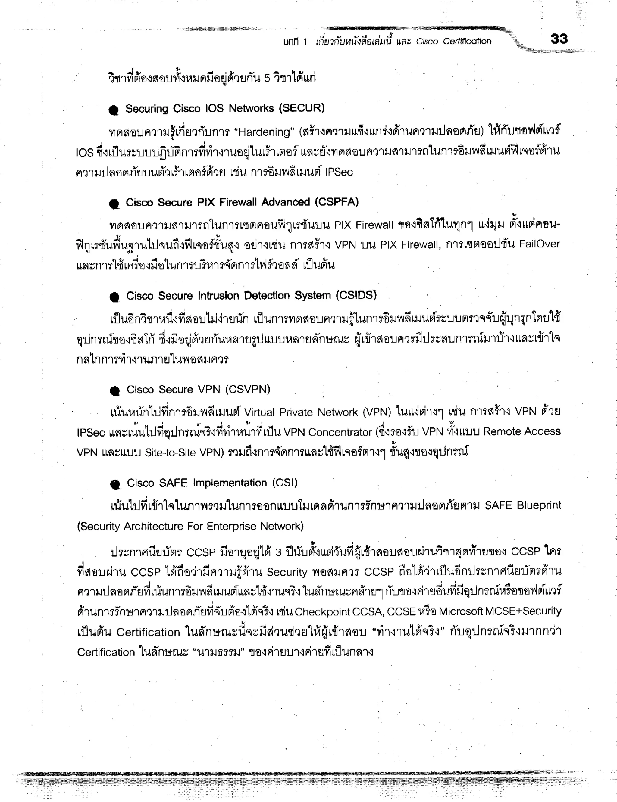 r,fffiFr,'Nlnriffiffi%ilir,
- ! - u 4 , E
unR I il]8?flul4u'tf8tfllJu ilfi; Cisco Cerflflcot,on u&4,,r**,
4mvr
fio'ino!#'rul
nfiorjffruri'u
s4trlfi uri
I Securing
CiscoIOSNetworks
(SECUR)
vtfl6or.JFlmxJffrfiurri'lnm
"Hardening"
(nHr.rnmilufi.rrnd,id'lilFrxrurlnonfls)
hiri'ltav{s{'rr'tf
toSd,irflursurJfrriEnmfirir,rruaq]lur#rrsrofl
urnrfl'ryrnfiorFrt'rufi'tlr1?nlunmBlnfirruun{flrqeffi'ru
n,r
rilil noFJTrirurTr
r#rrma
ffrts niu nrrdrl'16
rruuBi
tPSec
I CiscoSecure
PIXFirewall
Advanced
(CSPFA)
vrFrdoLnellJnrrrrn"lunrrrrnrnrouilqrrfiuru
PtXFirewatt
rro+4nTfi1u4n1
udrlu#'ittrinou-
* 1 ! r 4 d
illqrr{ufiugrutrlquf
ifilrqofnTu4'l
oejr'luriu
n1?r{h'iVPNlru PIXFirewall,
nrrttmooilt'uFailover
r"rnsnmlfi
rpia'ifio'[un1fl$ram{rrnmtylfl']end
rfluffu
I CiscoSecureIntrusionDetectionSystem(CSIDS)
rflu6n4srufl,:fis{o:rtili'rflfin
rfllunrmnnorrrmrf[unrrdunfirHuniru:r:rnrts{l-i{!ngnTnrul
qrlnrnilorfrnTff
d.rfieqjfrrarTur,rnragrJurLl.rarfln-nHrur
{r{raor-Lnrmfiilrvnunmniurrir'lrrnvr{rlq
nnlnnrnir'nunrfl'lunafiuFrt?
:
1 CiscoSecureVPN (CSVPN)
ruiurarirrtrlfinrr6runfirruuri
VirtuatPrivateNetwork(vPrrr)
luuirir'r1 miun'lrd#1{ VPNffrEl
tpSecunsdutilfiqrJnmin?'rfidtarlrfirflu VPNconcentrator1fi'ma.lf,i
vpt'-irifiu:J:J
Remote
Access
VPNLrn
r $1r1r
Site-to-Site
VPN
) mufi{nm{n n'nunvlfrfilrsoflFi
T,l"lriu4.rte.lqrJ
nrnf
tl CiscoSAFElmplementation
(CSl)
niublfir{rlqlr.nrnmn'lunlToonruul}Jmafi1un1rflnurn,nu:lnsflfi'tlmril SAFEBlueprint
(Security
Architecture
ForEnterprise
Network)
:-irrnrafin:irrr
CCSe
fiorqoqjtfi
s flrTrl#'iLrri{ufi{r{rneuaeurirutnr4nrvirusoq
CCSP
1nr
dnorairu
ccsp lfrfiodrfin,:rruffrru
security
y{o6}Jne?
ccsp fiotfi.jrriludnrlrsnrntflsrimtfrru
nruilnoprrisfruiunmdrnfiriluriun;"l4"nuqT'r
1unh:erurerfrrr'1
rT:Jrro'iFirfldufifiq:Jnrnir,rToqtrv'lpiuu'tf
ffrunrrf,nurnQrililnoflflflfi{rlffo.:tfrsT.r
niuCrrect<point
CCSA,
ccse ra?o
Microsoft
MCSE+Security
rflufrucertification
lud'nuruyf,qyfis{,rud,ruhfr{r{rnor
"virqrut6'qT'r"
rTrqrJnrnis^t'lrurnn'it
Certif
icati
on'[unnurur "il1]J
fi?t]J
" fl0.iFi'r
u:r'r'i
Fi
1ufirilunn''l'i
33
 