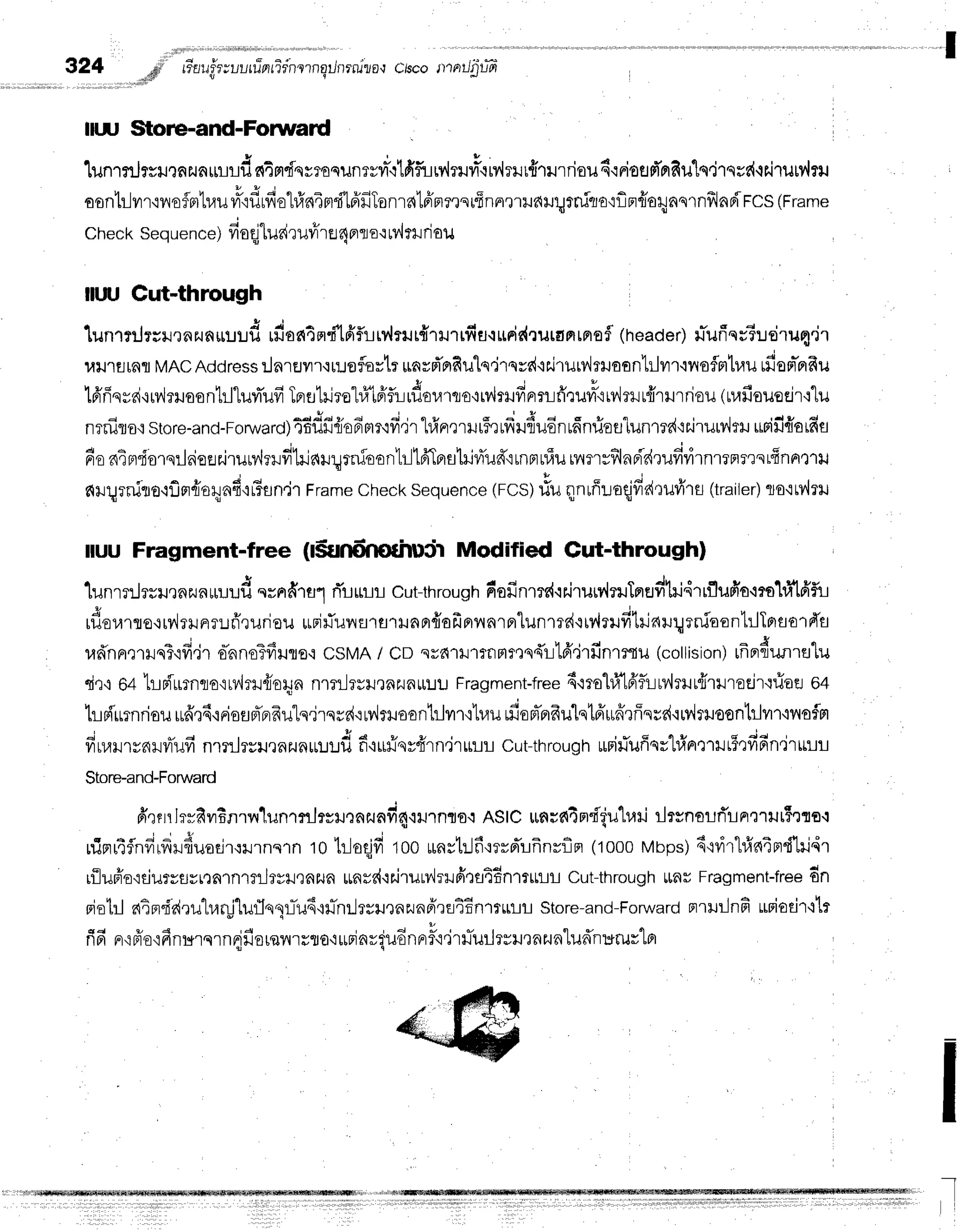 I
324
,,d#ir
re'ar:fr;uuuTnrTrnl
rngiln
rnjlo,rc/scotttnrJ'prifr
ltuJ Store-and-Forwad
lunrmJrrurnzunrrrrd
ntndqrroqunrvyr-'rlfi'furvlruvr3qMrllrftrrriou6{Fisfld'nfiuls.irssd.ir.irutr
osnlililr'iilofnrlr,lu
vr1f,rfiehfrn4m"i'lfrfiTonratpirrmsrffnnrudr.:qrnirro':flprfrornqrnfflndrcs
(Frame
check
sequence)
fioqjturirufr'ru4nro'r
Mrurlou
lltJUCut-through
1unrflJrsil,ru^^uuud
rdon4md'tfif,irr,lrrrr{r*nrfiu{$Fi€{ruroFrrnnfl
(neacer)
rTufiqr3'ud'rufle'l
1,tlJ1fl[nfl
MAC
Address
:Jntsrr,irueflortr
unvd'rrfiulq,irqrd'ir.irutv,lrilaon1tlilr'rnsflmtrau
rfien-prfru
16'fiqrsi'in,lriloontrl"[uvrTufi
TprErtilrol#tpiflurflourrortvirHfirrrLfr',luvrx'itv,]rrtfrrurriou
(urafioueeir':"lu
nrniro'istore-and-Forwarot
4f;dfi4iodBrr'ifi,ir
"hfrnrrHr5r
ufrudu6n
ufinrlofllunrrr('rr.irurylrH
urifi{arfts
6onin"fiorqrlaieflr.irury'lrilfrlrjatxmr5oontrllfrTprshjr4ud'rrnprnfru
nmrsf,lnri'drufirirnrrrrrrsrffnA't'ru
t J o ,
*tr;rnino'lflrrrioryafi'rFrn,jr
Frame
checksequence
(FCS)
fiu qnrffuoqjfrd'ruvirs
(trailer)
ro'iMril
luu Fragment-free (l5sndnofiuir Modified Cut-through)
. r I J y y 4 4 J | | + ! q ' " , - t r - , ? - - - - r t s r v *
-[unrr:Jrru,]nzun*ulil
erndrul rTrurr-r
cut-through
fiofinmc{.iilruiv'{ruTflefr'tri,irrflufio'mo'lfi'trifL
uflerarro{r?'{runruri',ruriau
*rjflunsrs'rHnBr{afrnnnrprlunrrdtrv,lrufitrjaru:;enioonhJlprso'rrTa
* - ; , d a 4 s 1 4 s I d
uann.rllJq?,im.n
onnoTfflJflo'r
csMA/ cD svdlillmmvrqdllfrdrfinr:tu
(collision)
rfrprfiunrtJlu
siq{64tipirrrnclo'iryirl{ieryn
nmilrrn,tnzuflr[LU
Fragment-free
4'mo1fi'16'fi-iMmtt{ttrodr':riae
o+
hs{'urnriou
ufr,r6'iFioEJFTFIfrulq.irsrr{':rv,lruaontrlvrr'i'Luu
rfioFTnfrulqlffuffrffesr{'rmlruoontrlur'lvrofsl
; - d I J e t u ?
yrLl,lll'ry6llyrufl
nl?t]TylJ,railnlrl.ltJilfr'rrrriqv{rn"irttlr cut-througrr urnirTuffqvl#rrrrilrFQfi6n"irirul
Store-and-Forward
ffqrrrlr::fivrtnryilunrnJrsur^u^d4ou.lnro':
AStcu6u64m'f'{u1uri
ilrsnolti'lnrrrutS'trs't
e o r i ! 4
n;nr,4inunrrunuotrr.:ilrnsrn
r0 trJoqjfr
too urnrtrJfrmrd'rfrnvfln
(1000Mbps)d'idrlfidiFrdttjdr
riluffordurysyrrnrnrrilryil,tnilR*nsd'lrJrurv'lrHfiqs4f;nmrnl
Cut-through
tunrFragment-free
dn
riotrl atpr'fidrulr.lr!"lufln1-tTu6'iil-nilryu,tnzunFirEiEEnlrmrll
Store-and-Forward
nrruilnfi uBioeir'ilr
fifi nr
{fr'o'i
finurnrn{fioren
rrflo.:
uri
aviudnnit'l rrTuil
rvuqnzu
ntudn
rsrurtol
r-
 