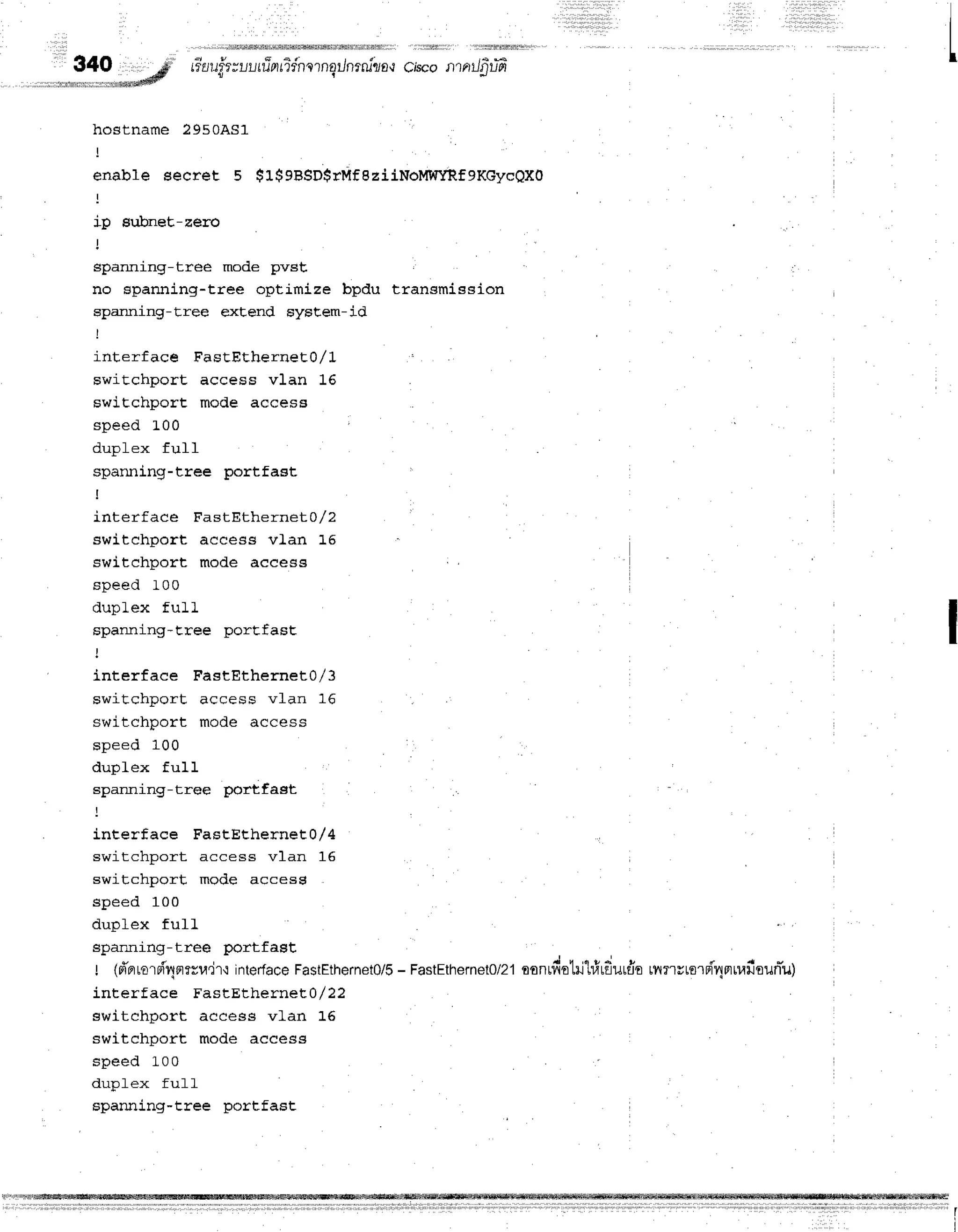lO9,_._*M
#at$t--uu
tfrn
tldnornEIJnrrullo,r
c,sco.rrrrrrJ$uE
hostname 2950AS1
enable secret 5 $L$9BsD$rMfBzilNoMwffi,fgKGyc0X0
ip su.bneE-zero
i
sparining-tree mode pvst,
no spanning-tree optimize bpdu transmission
sparning-tree extend Eystem-id
!
interface FastEtherneEO/I
swit.chport access vlan 16
swiEchport mode access
speed L00
duplex fu}1
spanning-tree portfast '
I
interface FastEthernet0/2
switchport access vlan 15
switchport mode access
speed 100
duplex full
spanning-t.ree porEfasE
interface FastEthernet0/3
s w i t c h n o r f a . e F s s v f a n 1 6
switchport mode access
speeo _LUU
duplex ful1
spanning-tree portfa€tt l
interface FastEthernet0/4
switchport access vlan 16
switchport, mode access
speed 100
d r r n l a v f r r l - l
spanning-tree portfast
t (d'orroroi4nrtcu,jr-r
interface
FastEthernet0/S
- FastEthernet0/21
tonrfiotilhitEutdo ttrnrtsrei4nu,lfiouniu;
interface FastEtherneE0/22
switchport access vlan 16
switchport mode access
speed L00
duplex full
spanning-tree portfast
I
 