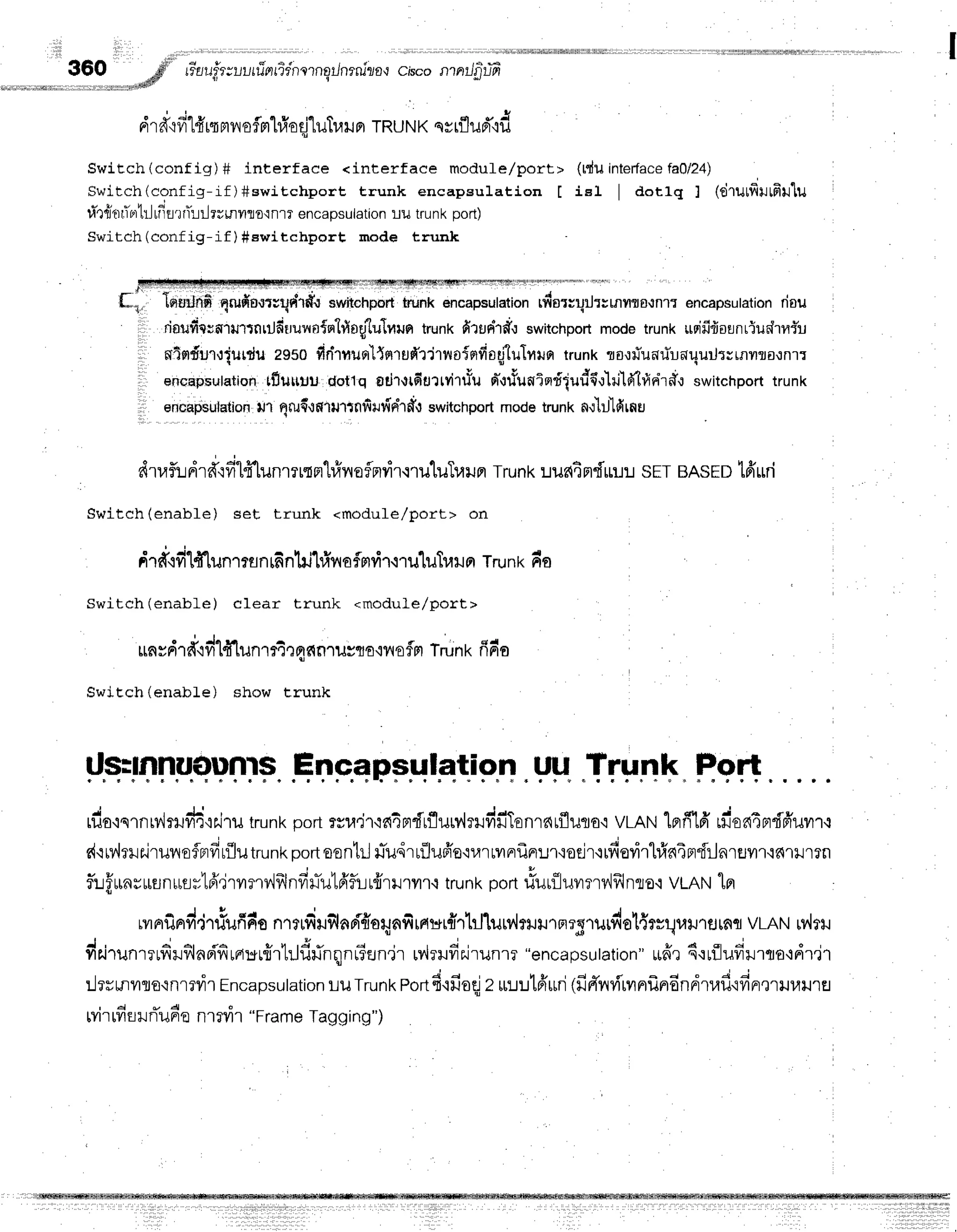 360 pd* re"aufr;r-,urrTerridnrrnqrJnrnizaq
cisconrrrilfruT
. ' , , . n ' d
s ' I
drd"r
fi1#rq
m
il efmhfro
qj'luTr.r
iln TRU
NK qsrflud"id
Switch (conf ig) # interf ace <interf ace moduf e/port> (tdu inter{ace
fa0/24)
Switch(config-if)#switchport trunk encapsulation I iel I aotrq ] (drulfilrrfillu
ra'rritrr,-r
r'r1ri
lfit'rtTtiilrurnilTo'inrrencapsutatron
uu trunKport)
Switch(config-if ) Sewitchport mode trunk
willtrtlFTwfl wrynflqT!ryTrwnT.Ttr
mrsryr'r
f; latJilrrfi qrufio'lt;qv{rfr.r
switchport
trunkencapsulation
tfrorrqilrrmflro{nlr encapsutation
riou
I rinilfiftorsJrtnrilfitruvrn{n"itlnglu1ute
tr.unt<
firtrnid.r switchport
modetrunk uqififrounriudrflr*u
., wflndur,:iurdilz9s0 fidrnurr'l{rrrufrr'lrnoinfioglulnlrntrunk rorrTuafiuaquilrsrnrrornrr
encaniulation
tfluttuu dotlq edr,tGtl?tyilfu d'uriunTordludfl,il+llOtrldrf,r
switchporttrunk
.,,
enchnsulatiofl
tJ1q{ud'Jf,1u,ttnttildnhff{
switchport
modetrunkn.l'lrJ'lfirnu
dtrf,r:dr#rfilfflunmrtn'l#noflmvir.rru'[uTuiln
Trunk:.rur{4ndrrur.r
sETBASED
tffud
Switch(enable) set trunk <module/port> on
o - - i q m r h 6 e q 6 - 4
a1n{?rrr [lJn']?fln!Anhil#n afmri''r.i
1ulilIuxJFlTrunk do
Switch(enable) clear trunk <modufe/porc>
, ,J,JqE
ttnrFl'ld'ifr
-t{-tunr
r4rq1nnrilrro,iilofnl Trun
t<fido
SwiEch(enabLe) show trunk
Us4nnuo-unrF.
.E
npepF.r{
l.q!i
gn.gtl.Trunk Port
rilo'isrnrv,lflJ#{Firu
trunk
portrsr.r,jr'ra4nt{rfluw'{mrdfiTenr6Lflilflo'i
vmni1prfilfi
ril'ontprdfr'uvrr.l
dqMrrr.iruvroflprfi
rflutrunk
oort
sontrjuTu,ir
rfllufr'erur
rilnrf,n:.n'roeir{rfievirl#aiprdr-Jnrflvrr'i6'rilr?n
fi:ffunrurunusrlfr,jrvrmr4frlnfin-u1A'furfrrnryr.r
trunk
port
rluu{luvrmv'lfllnso'i
vLAN
lnl
rvnf,nvi.irrlufrfie
nrrrfijr.rflnrifror;nfiraur#rtJ1uurlm.ril1arS1ilrdol{rrr;ramurnq
vLAN
rv,lttr
J ' ! o , r u , J - 4 , ' ; ' t u d o ' i
Tr.l1iln'r?tvitJv,lflavtFltftfl'rLlJuilnqnt?EJn'tr
L?',lTlJ?lFJrunlT
"encapsulation" [Lnt s.:1Lililil'rfl6.1FI'r']1
LlrrLnilrs{nmvir
Encapsulation
LuTrunk
ron6'rfioqj
2rurutffurri
(fiffvivirvrnflndndtafl'rfinr,n}Ju}J'rEr
r 4 u A
LlrrlilEJ]Jrrunr€
nl?yt't "FrameTagging";
 