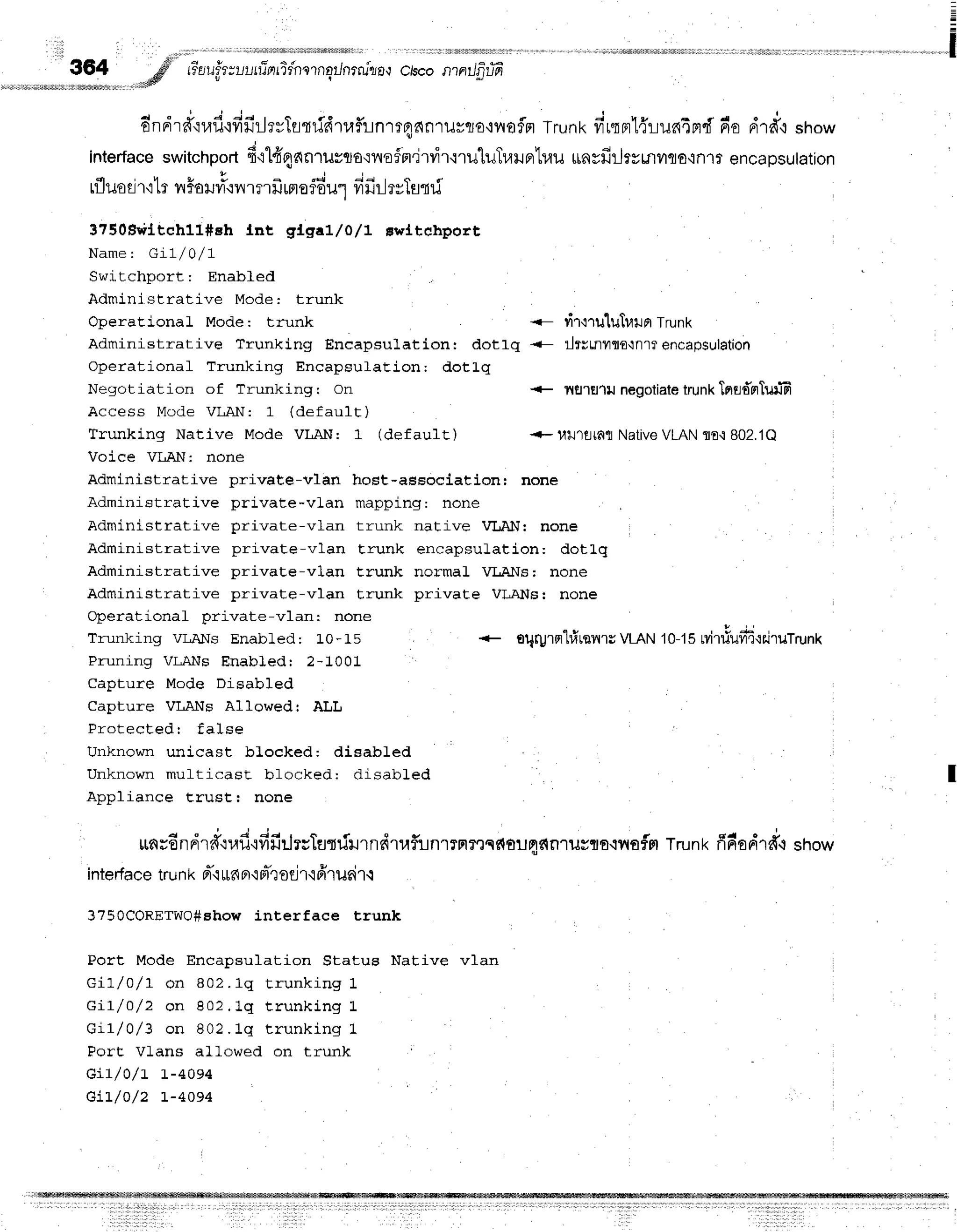 =
I
364 #' #aufuruutfrntir'nrrnqrJnrnjro,r
ciscontntJfirffi
.*ff
!
+ " v 4 4 4 | + - r j v t 4 v - r d . . f
onnrrd{uil.ifrfrrJrvTrtridruflinr14anruvflf
ivroflfl
Trunk
firqn'lrruaeF]d
prorrrd,r
show
interface
switchport
6'llfrqanrurqo':nof
n'irvi'r'iluluTuilFr'lrau
rrnyfirJrymyrfla'rn'lr
encapsulation
q , u t t u " * - d d d t + f
TLJUO
U'1.:
tf 1,{
?0ill].: 1i't?'tu tFt
o?ou.] yt}J]_i
?ytfl{ lJ
3750$vittch11#eh tnt gtgal/o/l Errltehport
Name: GiL/0/7
Swj.tchport: Enabled
Administrative Mode: trunk
OperaEionaL Mode: trunk <- dr'truluTuln Trunk
Administrative Trunking Encapsulation: dotlq <- ilTymytfl€{nl?encapsulation
Operational Trunking EncapsulaEion: dotLq
l r T o r r n f i r f i n n n f . F v r
.rnking r on + iltl'lEt1u negotiatetrunkTnfldmTuffi
Access Mode VLAN: 1 (default)
Trunking Native Mode VLAN: 1 (def ault) +- utJltJrdll
Native
VLANflE{ 802.1Q
Voice VLAN: none
Administrative private-vIan host-association: none
Administrative prj.vate-vLan mapping: none
Administrative private-vlan trunk native VI"AN: none
Administrative private-v1an t.runk encapsulation: dotLg
Administrative private-vlan Erunk normaL VI,ANs; none
Administrative private-vlan Erunk private VI.ANEi none
Operational private-v1an: none
Trunking vr.ANs EnabLed: Lo-ts oqfulfl"llitqnlvvlAN 10-15Mtiuvid'rrirufrunX
Pruning Vr,ANs Enabled; 2-1001
Capture Mode Disabled
Capture VLANs Allowed: ALL
Protected: false
Unknown unicast blocked: disabLed
Unknown multicast bfocked; clisabled
Appliance trust: none
a
" I ' j .
ttnsEnFlrff{uil'ififiilrcTutrfrurndtafltlnlTnrec€{oun€qn'rilsflo.rv{ofm
Trunkfrfiorird.r
strow
interface
trunk d'r*6Br.r
n-r
oei
r'lfrrurir.i
37sOCORETWO#show
interface trunk
Port Mode Encapsulation Status Native vlan
Gil-/O/1- on 802.1q trunking 1
GiI/O/2 on 802. 1q t r unking 1
iLr/u/ J on uur.J. q Er unKr nq r
PorE VLans allowed on trunk i
Gi7/0/t L-40e4
Git/o/2 L-4094
t
 