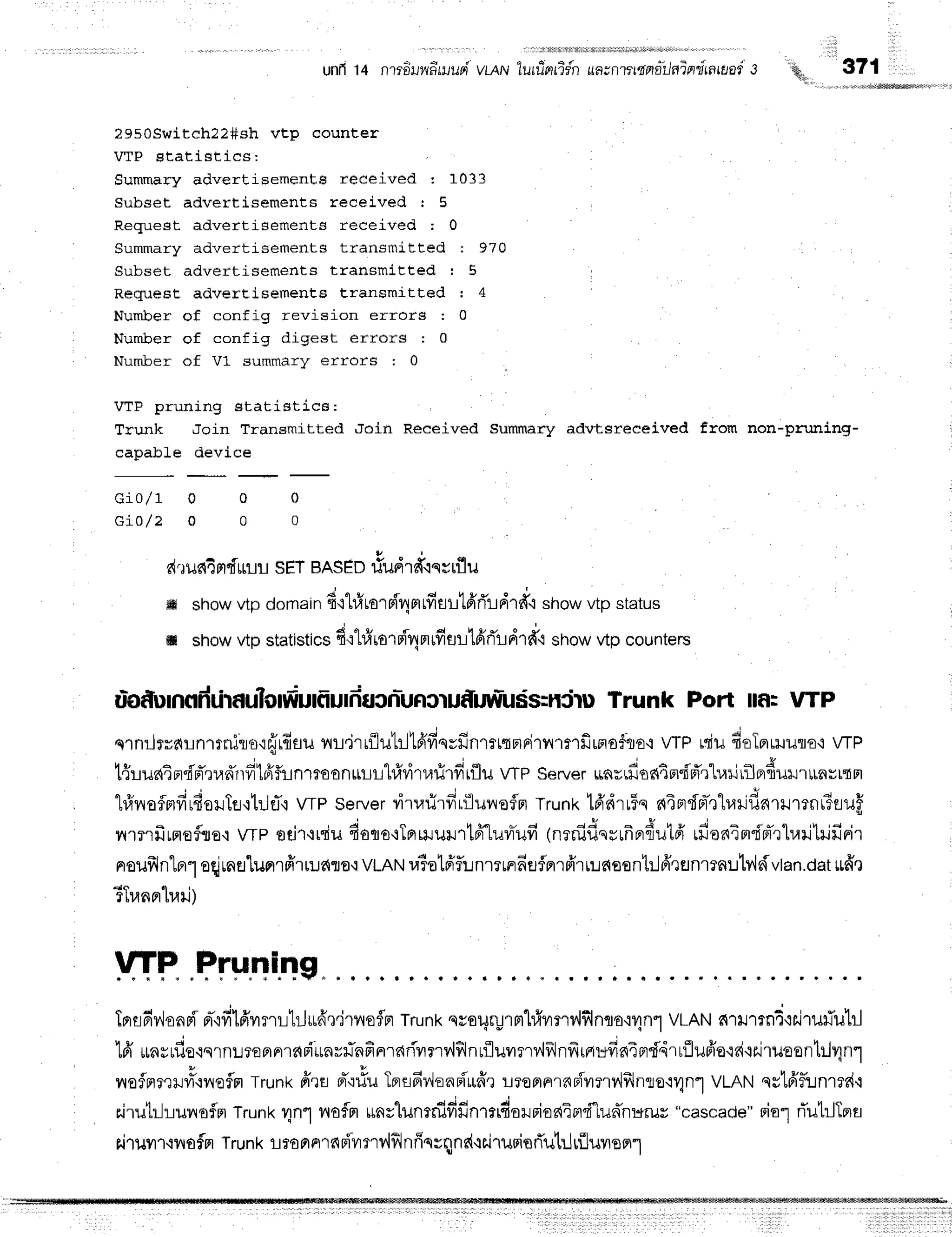 unfr 14 n?rriil widwupivL,qruluuierrTfn uazntrrt ntitlalerriinrr;or.3
2950gwitch22#sh vtsp counter
VTP statistics:
Summary advertisementg received : 1033
Subset advertisements received : 5
Request advertisements received ; 0
Summary advertisernents transmitted t 970
Subset advertisements tranBmitted I 5
RequeEt advertisements transmitted : 4
Number of config revision errors : 0
Number of config digest errors : 0
Number of V1 summary errors : 0
371
VTP pruning statistics:
Trunk Join Transmitted Join Reeeived Summary advtsreeeived from non-pruning-
capabLe device
G i o / 1 0 o 0
GiO/z o o o
druel4mdurusETBASED
riudrfrtqvrflu
ffi showvtp domainfitl#rarni4mrfisltfiri'ld'rfr,ishowvtp status
ffi showvtp statistics
d':t#ro'rri4mrfiutllfifl'!d1d'i
stlowvtp counters
Trunk Port llfl: VTP
q1nilirfi!n1rmL.o'rffrdau
ru,jrrfluhlbiffqvfinrrrrr,rpirnrmfirnafr€'i
vrP rsiufi'oTnHrufl€,i
wP
1 4 t u * A q r *
r.tllun?flrFl?unlr?r
[F]r1rn1mon[LL1#viT.lrirfirilu
WP Server
uarrfiod4nd'fr'r'LraririlerfiuHrL[n;rrFl
hfrr,reflmfirdouTf
itilET'i
VTPservervirrarjrfir{lunofln
Trunk16'dru5s
nTrrfpr-'r"l}tilfid1xJ1?nt3fluf,
yllilfrrfleflflo'ivrp odr+rriudorra+TBrmururtffLuvTufi
tnrnidsrrfrndutfrrfianirrdpTrhaillilfirir
noufrlntn"l
oqjuneluerrfrlru€{flo,i
vmr.lratatffflunrrunr6flflnrfr'ru:iasentr..lfrrflnmnub'ldvtan.oat
u"fr,r
ETranprhari)
VTP Pruning
TBredrJonF'i
rr-'ifilfrrnLtilufr,r,jriloflFr
Trunk
svoqryrmhfrvrrT
v'lflnflo'ivln"'l
VLAN
c{lulrni'rilru#u"[rl
tfi'*nrrde'iqrnL?flFrnldFiunrflnfinrrarivrrv,lflnufluvrrrv,lf,lnfrrnr*fiaTnddrrflu6'o'rritr,jruoon
nefnmrvi'rvrefln
Trunk
frrti FT'i#u
TerflfivioaFiLuffr
rl?oaal6Fiyrnv,lf,lnlo'n1n1
VLAN
qslfrflinrrd,r
airutr-hulroflm
Trunk
1-4n'l
nofn unsluntnififin'rrrdorBioaim'f"luf,nurus
"cascade"
oiolrTutrJTnt
'%,,
riruil'r'rnofm
Trunk
r-rroflnrar{vrrrr',lflnfinrqne{,rairurinrTuhJrfllureerl
 