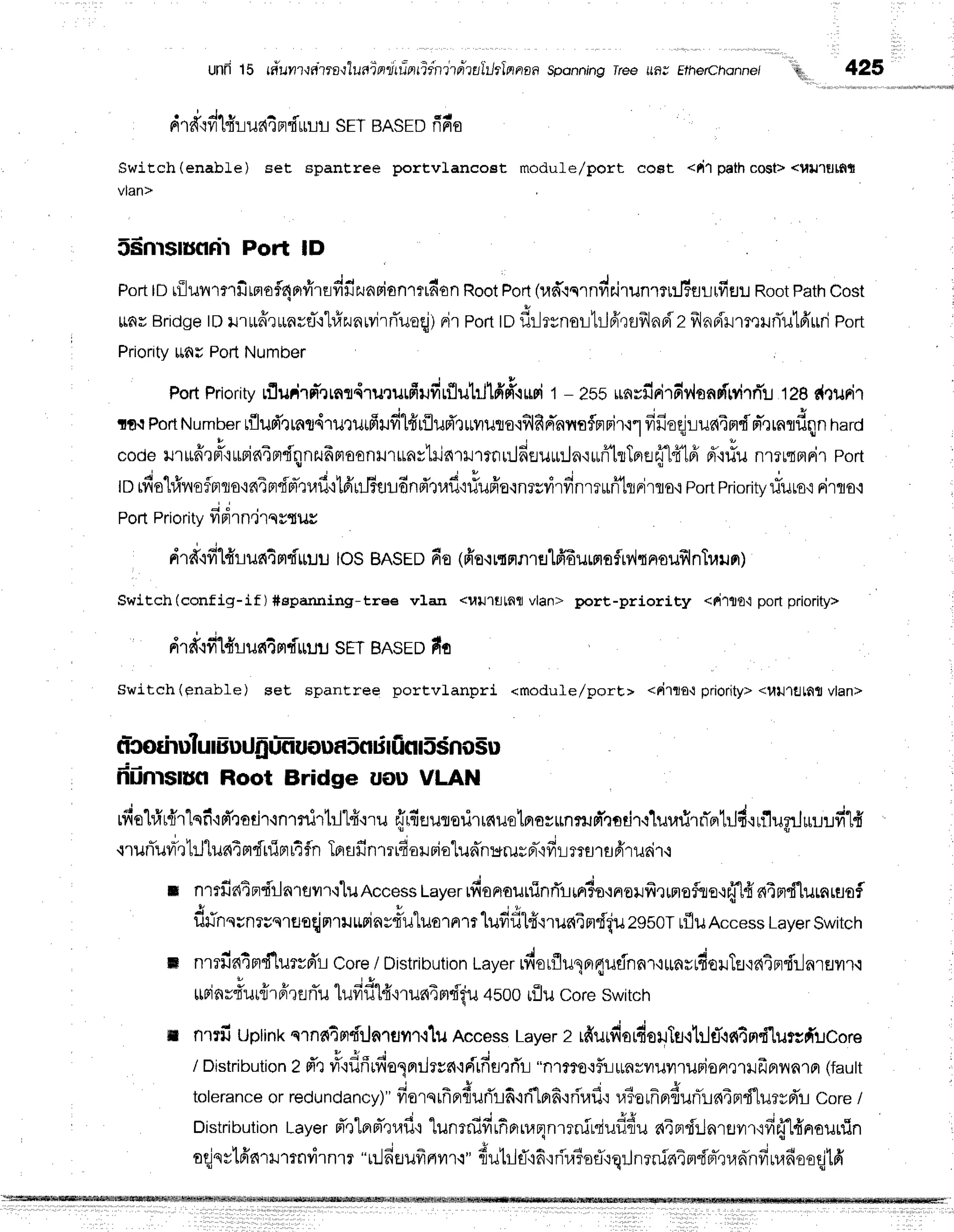 unfr15 ra'uyrrrgrrs.r1uaierrliilnfii:ndtrtnltlrlnnan
sponning
rree ufl; Etherchonne/
''ltl,,
drdor'lfiuurl4
prduur
sETBAsED
fin'o
425
Switch(enable) set spantree portvlancost module/port coBt <fitpathco$t><uu1gtfit
vlan>
S$nrsrunrir
Port lD
Port
tDrilunmrfimaf4nfr'rrdfizuarianrrrdon
Root
Port
(rad'qq'rnvrJr.irunrtr"#€JilrfiEJ!
Root
Path
Cost
ltntrBridge
tDrrurffrrunrqT'rt#zuarvirrTuaqj)
nirPort
tDf,rlrynorl:JA'rsillnBiz
frlndrm,rruri'utfrud
port
Priority
ttnuPofiNumber
FortPriority
lfludrd'.rrnr4rururfiufrrflutrJffift$Fi
1- zbs*nrfiri,dv,lonsf[virn-'u
128c{"ruFir
nfl.rPort
Numuer
tfllud'rmt,{ruturfie.rfilfrtfllud'ruyruta'rf,lRd'nyraflprBi.o.r
dfiuriuuaimdpr-,rraldfln
hard
codelnufr',rntrurnin4nrdqnzu6nroonrrunrhinrrrrnnJdflurln.i*ritolru{1fr1fi
f,'r#unmuqmri.
ron
torfiohfir
rofnflo'idAFrdrr-tr,lfi'r1fir#fl!dnd'trafl':rfufr'o.rnrsyirdnrrurflrrirto.i
portpriority
fiuro'iFnflo,i
Poft
Priority
ddrn.irqytus
drd"ifi
1#Lu64
mdrruulos BAsED fio (ffo'rrqsrn
rHlffi uffiofrv'hproufrl
nlr,rln)
Switch(config-if )#eparuring-tree vlan <l,lulflLnflvlan> port-prioriEy <littrO'lport priority>
drtr.:fi1#run4mf,uuu
SET
BASED
fio
Switch(enable) set spanEree portvLanpri <module/port> <rirto'l priority>
<ttlJltlLfitt
vlan>
friinrsrunRoot Bridge uou VLAN
rfiohir{rlqfi{m'rodT
'in1flnt:lt{'rruejrfrrurerirrnuelflsrrnrum"rodr+lurafirn-orhJd.rnllugrJuur:
- J q , q + r s
{lunuilerLJ
run,rFrr[1JF]14fn
Tprsfinrrr4oruriolunn:crurFr-.ifrLmsrsfirurir+
il nrrfi'ntpri'rln'reilr-iluAccessLayerrftonaurflnrTrirr1o'rnolfirrmeflle.r{"1{niprd"lurnr
A u t r
f,fnqrnruqreoqjmruurinr{'u"luornm
lufifilf iruc{4mdt'u
zosoruflu
Access
Layer
Switch
m nmiln4mdlurvd':l
corel Distribution
Layer
rdorflulnrqudnnr'rrrnvrdoilTfl{atprdrlnrflilr.i
urinrd'ur{rfrrflrTu
lufrfi14"ilil64
mdril4500rilu coreswitch
n nrrfi uplinksTnfiqnfiln'rflvr"r.ihr
AccessLayer
2 rfiurfiordoltu,llilrT.ifi4nd'lursd'ucore
/ Distribution
z d'rrfi.rflfrrfia1rr:Jrun'rrirfis,:rir
"nrmo'rft:rrnviluilrurion,]rufrprnnrpr
(fautt
tolerance
orredundancy)"
fiorqrfrerfiuri'ri6'id"ln6'irirafl':
r.alorfrn{urTlnTprdlueyd'r-t
core/
Disiribution
tayerpT,rlaFT,nafi'r'lunrniffrfinrua4nrrniniufldu
aindrlnrevrrrfitj'lfrnounin
I 1 9
t
* ^ - o
oqjntl6'nrHmnvirnrr
"uJfisufrrtvrrq"
fiutrhT,rfiqrira?ofl'rq:Jnrninin{pr-,lun*nfru,rdoo
 