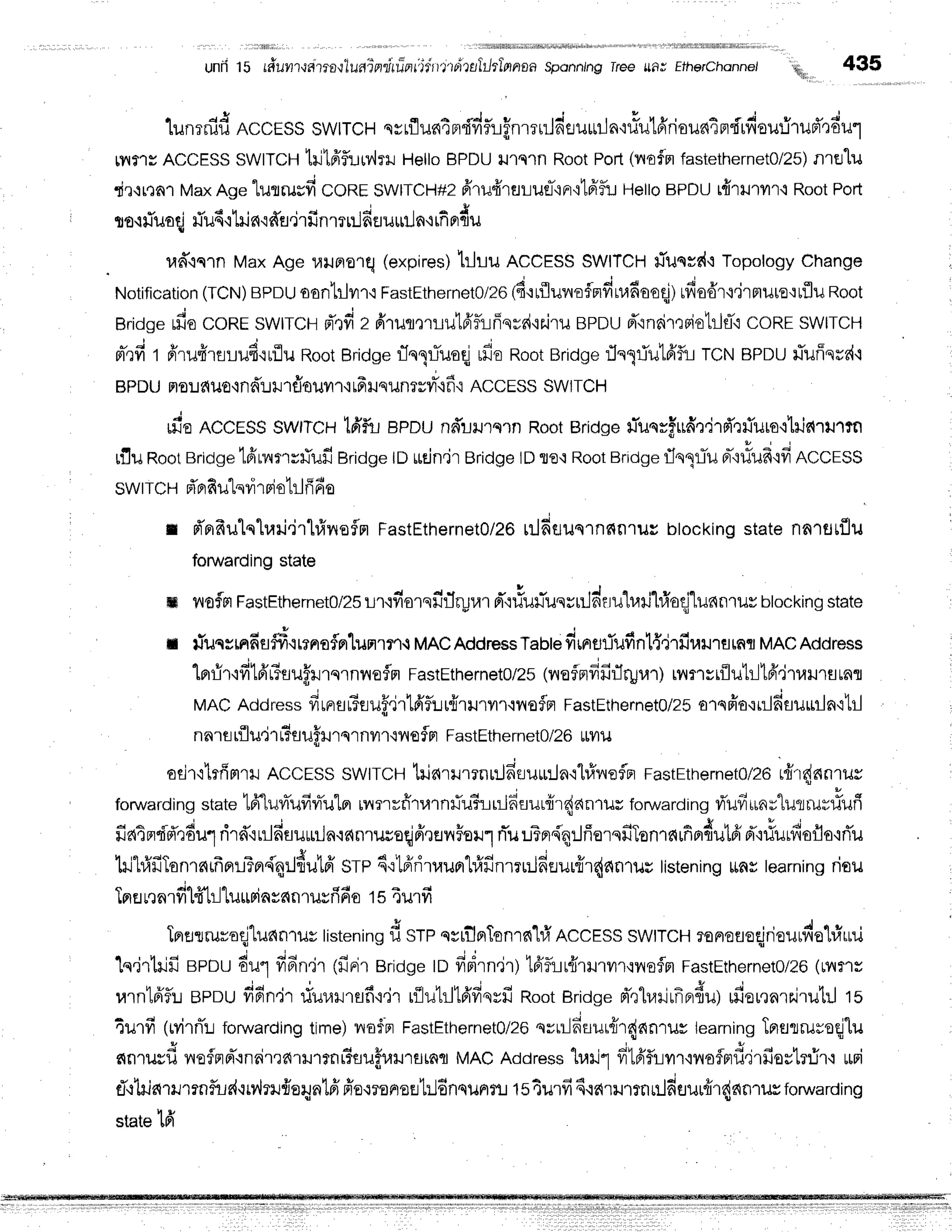unri 15 r#ilvl1.ra'reoqluaindrilnii*rvtoillrkJrlnrroa
sponning
rree ttfl# Efherchonnei ',,, 435
lunrnid AccESS
swtrc H esrfluc{4
ndd
flr.r
flnrrnJ
dru+rln'niulffriaua4
ndrfiourirud'q
du
trt1sACCESS
SWITCH
tiltfrflr:w,lil.r
Hello
BPDU
rJlqln Root
Poil(viofm
fasiethernetO/25)
nrfllu
dr+rrnrMax
Agetulrusfi coREswrTcH#2
fi1u4'rflLuel-'inr'itfrfiJ
HeloBpDU
rfrrrrvruRoot
Poft
v r s d q ' '
I o'irTuo
qifiu4'i
tiln'id'a.i
rfinmr:J
dfluuiln'r
fi pr
du
ud"iqrnMaxAgeulJFlo'rrl
(expires)
trhu Rccrss SWITCH
fuqrs{+Topology
Change
Notificarion
(TCN)
BPDU
oonlilvrr,r
FastEthernetolzo
(d'ruflul,roflmfiu,ldooqj)
rfiodr{.jrrtuuo':rflu
Root
Bridge
rfiocoRe swrrcHpTrfi
z firusitrlut6'f,ifrqvd'ir.iru
BpDU
f,'rnoimslohlfi
coREswtrcH
n-,:fi
t ffrufireLud'irflu
Root
Bridse
rlnqriuoqj
,f;juRoot
Bridge
rhlTu1A'fuTCNBPDU
fiuffsrd,t
BPDU Flo:J
fiUO'ind'!rJ1flOilvt'],i16
ilsilnffivr-{f i ACCESS SW|ICH
rfieRCCcSS
SWITCH
lfiflil apou ndunqrn RootBridgefunrfudr,i'rd',rffuro{lris{ru''rtn
uiJu
Root
Bridge
tfinmrrfiufiBridge
to ucjn.jr
Bridge
IDfle,iRoot
Bridge
flngiu rr-'i#uf
ifrACCESS
swtrcH pTpr
fiulqvirsio1rl
fi6e
r d'Brfrulq1rari.jrl#yrefln
FastEthernet0/26
rrldtruqlnf,fl'ruc
btocking
statennlfltflu
fonrvarding
state
m vrofrlFastEthernetolzs
ur{fiorsfirJr-lrar
d'r#u+l-uqyuJdtruh.cnjl#oCi"lunnruv
btocking
state
n fucsmfifld{rrnoflnlunlr'r.i MAcAddress
Tabte
drnrufufintff,irfir,lnrfllnr
MAC
Address
4 t u
j q
v a y t
-Lnrir'ivr.ldtlrufurn'rnneflnr
FastEtherneto/Zs
(nofprfifir1rUr,tT
) urnsrilutr]tfr"jruilrer
tnl
MACAddress
firnau6euf.jr'16'fluu{rurvrr'rnofn
FastEtherneto/zs
orsfia'ir:ldflurirln'i1il
nnlarflili1t3su#mqr
nur{ilofprFastEthernet0/26
rrylu
odr'rlrfimrrACCESS
swtrcH tria'tllrrnr:-ln-suu:Jn'rhfiirefn
FastEthernet0/26
iri',4^n.u,
foruvarding
state
lffluvTufiraulBr
nirrrtitarnrlu?rr:Jdrurfrr{e{il11r8
foruarding
ri'ufii,ny"lurruy#uri
4 a r v + 1 4 4 s * t q t * 3 . J
fiaTnd'd'rdu1
rird'iLil6fluuriln'ranrwaqjfr,revrFor.rl
nTu
uTnr.{'q:JfierqfiTonrnuf,pr4uld
d"i1iurfroflo'iri'u
lri}i'fiTonre{rfrorlTer{4rJf,u1fr
srp 6.:lfrrirrauprl#finmnJfiflurfrr{antuv
tistening
ltflstearnins
nflu
o i . * ' "
Tna
rqnrfr"ldb-l"luuriasnnrusrifio
ts4urfi
Tnrerururoqjludn'rilv
tistening
f, srpqvrflp,Tonrel'l#
ACCESS
swtrcHraneueqjriourdol#rru
1q,jrlrifi
BPDu
6il1frdn,ir1firirsrioge
tnfieirn.jr)
16'funirHrvn'rnofln
FastEtherneto/zo
(ryrr'rr
rarntA'flu
spoufi6n'jrriur,lilrflf
i,jr rilutrllfrfiqvfi
Root
Bridge
d',rluilrfrFr{u)
ufieu,rnrr,irutil
ts
4urfi (rvirnT::
forwarding
time)
nof-n
FastEthernetO/2o
qruldsul{rdanrus
learning
Tnrurruroqjlu
X d v , 4 t u .
nnrusil neinpT'rnnirrarmrn#auffr,rxJ'rErrflfl
MACAddress'[r,lrj1
fr'16'flLvrr'iiloflmfi,jrfiestr:ir'r
uri
ti,rlriarmrnfud.rrrlm.rfreqrntfrffo{ronreErtilEnqunrru
tsturfifuaurrnnlfiuuufrr{nnrurforuuarding
state
tfi
 