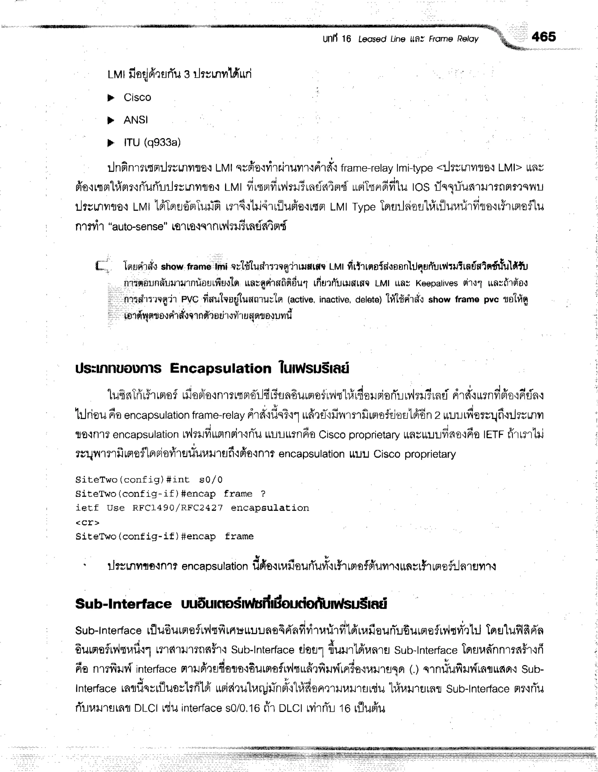 Und 16 Leosedline llfiJ FrameRetov
Lvtfiaqj6'rarTugilrrlnrlfiLri 'i'
ts Cisco
'
} ANSI
F ITU (q933a)
rjnfinrrutn:J?unilflo.r twt qsffo'nirriruvrr{drd"i frame-retaytmi-type*ilrsLnflToq LMI> t[RU
fr'o'irqrll#mr'iri'uri'rrlrsmyflo'i
LMtfirsFrfrrvlril3r.,rti.,ltmd.
*riT"rerfifilu
toSflnlriun'ril'rrflFrrtsvtil
ilrsmilro'i LMtlfrTorErd'nlTuffi
rn6'rtri.irriiupio'rutm
LMtrypeTprflilFiofllfiuflurarirfrlo'rrFrrnsflu
nrryn"auto-se
nse"
rfl
'lro{slnrrliutr"ntint
pr{
tl lerldrfl{showtrame,in-,ri
tvldtud'rrrnq'jrruf,tf,r
ur,tr
frrtrrnaid,raan}JqurTurr',lrtrirndntndrfulfitir
n'rrqolLnnhrurtrnfiarrfiurtn
unrqrirwfifidultfiurfi'umntnc
LMt uflJ Keepatives
rir't1 unrfirfiarr
nrtd'rt'nqir evc fioutrogtunn'ruu'le(active,
inactive,
delete)
lffifis{rdi':show frame pvc ro"hlg
ip,rd'Untr
s,r${r
f.rcrnd':i
fldroii'ruqmr
orund
UsrnnuoufllsEncapsulationlumtsu5md
luBelTrirsrrmof
rfiodio'rnmrqno-r-lfir3sndurnofMrhfirdorBiorTrry{r#rnsi
d.*ournduiu'iFr'cin'i
tJrioufiaencapsutation
frame-retay
drd'tdnTtl
ufrrf,,rfinm'rfiuno$ri'ostffin
z uuudurrqfi.r:Jrrr.nvr
so.rnlr
encapsutation
MrHfirrrtnrir.rnTu
*LLttsn6o
Cisco
proprietary
uuruuuiinuo6o
tfff frrrmtri
rvqnrmfrumoflprrjofr'rsriultilrflfi,tfr'o'in1?
encapsutation
L[u:J
ciscoproprietary
SiteTwo (config) #int EO/0
siteTwo (config*if ) #encap frame ?
ietf use RFCI490/RFC?427 encapEulatlon
< C f >
SiEeTwo (config-if ) #encap frame
' :Jrrulfi?o{n''r?
encapsulation
dfio.rr"rafiourTu#'ir#rrslof,fiuvr.l*nrr$trFlefilnrerr.r
Sub-lnterface uudunssuilufilioutiolTrndsu$lad
Sub-tnterJace
rfludutneflrvnltfrrrt:cuuunn4d'nfilitarirfilffurafiounilfiuurreflytmi',rl:J
TprsluflfiA'n
Eu$roflrilqufi'ltr''lfi'rxJlTnn5r'i
sub-tnterface
tiot:1dulnt6'ranrer
sub-tnterface
Tnsr,rdnnmn#r'rfi
fia nmfrrv{interface
nrlfiefldoro'iEutrtofrv,ltuffrfiry{urr6ar}r}J1aln
(.)crn#ufixJrdrnrrnn'i
Sub-
Interface
rnlflqvlfluart#tri upidruharg#nFTt1#fisnqrlulrflrdu"hh,rurflrnr
Sub-tnterface
nr'rflu
rTrurursrnr
DLCI
rriilinter-face
s0/0,16
fir olct rvirnTl
to rflufr'u
 