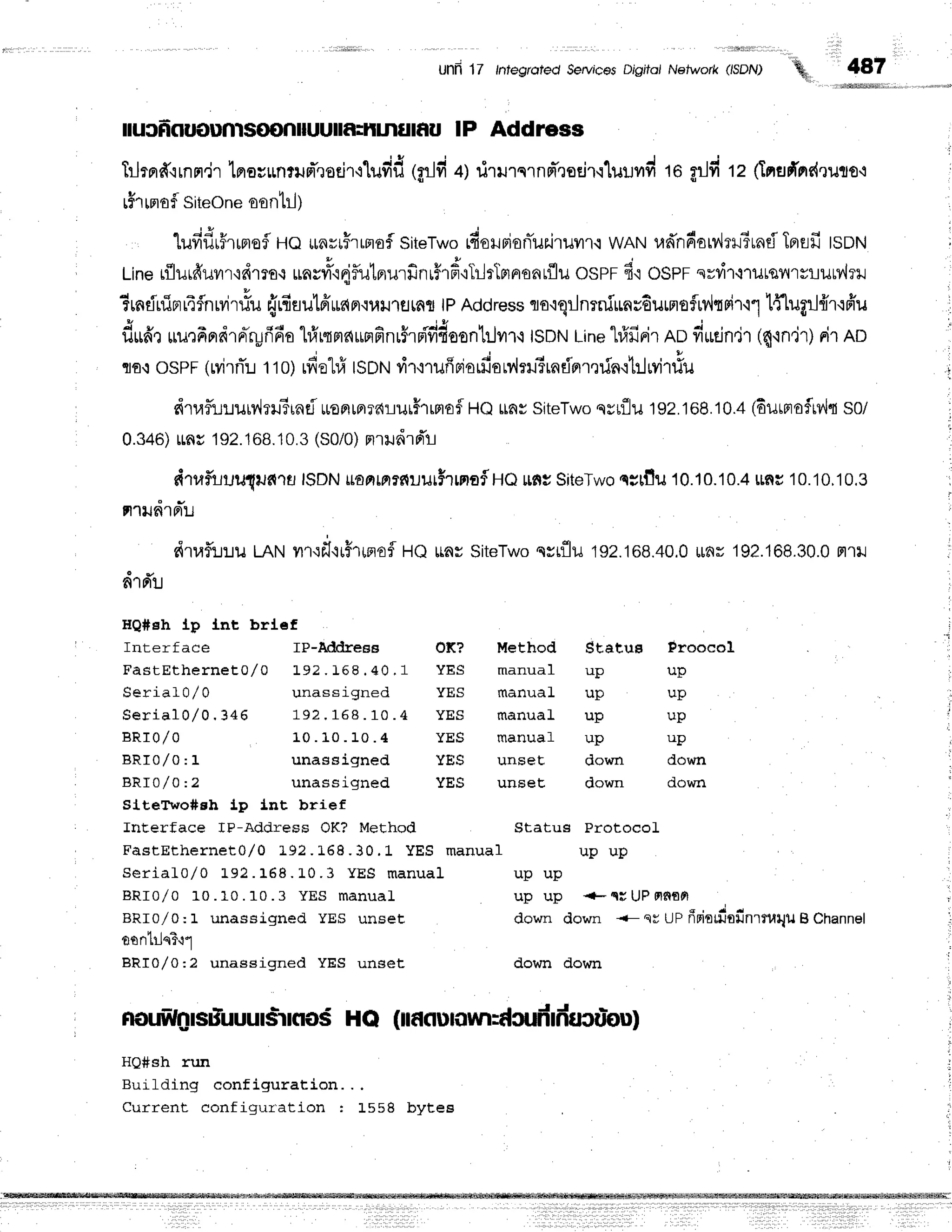 unfr17 tntegrotedSeMcesDjsjtoiNefwork(/sDN)
'q
4A7
fluciiououmsooniluuilf,iltlnflrf,u lP Address
Trlrn#,rrnfl,jr
lnocrnrurl*rodr-i'lufid
tild +l rirurqrnd'rsEir-i1uuild
ro grJfi
tz finafi'rrr{ruto+
rfrmof siteone
sontr.i)
i
'lufifirFtrtofl
He *nrrHrrmof
siteTwo
rftorBioniuririlvn.r
wANradndarv,lrrTrnd
Tprrlfi
lsotrt ;
, Liner{lurfruvrr'ie{rruo
uurri1ooiflutprurfinrHrd,'rTrlrTprnonrflu
osPFfi'rospr srvi'r.i'rutsflrsrurrlril
?rndninrr4flnrvitlu
{rfiuutrfiuinr'iurJ'rflrnr
tpAddress
ro'rqlnrniunvdurmoflrdtrir'r1
lflugrJ{rqfiu
flu6'ruurfrndrrrTrufifia
hfrrqmc{rnfinrfrnififioonhjil1,i
tsDNLine
"lrfifirir
no fiudn.ir(c{'in'jr)
rir Ro
' flo.rosPF(rvirnTr.r
tto) rfielriISDN
rir'nufipiorfion',1:r3rndnr,rfn.ihlvitlu i
, dtaflr-n"ruiv,lrlTund
*oprrprrarur#rrrlof
HQ$arsiteTwo
qyrfliu
192.168.10.4
l6urnloirv',lt
sot j
, 0.346)
rns 192.168.10.3
(S0/0)
mrrudrd'r-t ,
tirufuuu1ruf,,.ltJ|SDNuaptmrfilutfrrrraflHQnfiiSiteTwoqylf,u10.10'10.4[ns10
nrudrrrlu
dtaf,i:.ru
LnNyrr'rf
iifrpioflle ttassiteTwo
qsiflu192.168.40.0
Lrar194.108.30.0
ptrll i
fi1Fllt
HQ#sh tp tnt brlef
' Interface IP-Addrees Of? Method Statue Frooeol :
FastEtherneto/ Q L92 . 168 . 40 . 1 YES ma n u a l u p u p i
SerialO,/0 unassigned YES manuaL up up
S e r i a 1 0 , / 0 , 3 4 6 1 9 2 , 1 6 8 . 1 0 . 4 y E S m a n u a l u p u p l
B R I 0 / 0 1 0 . 1 0 . 1 0 . 4 Y E S m a n u a f u p u p
BRr0,/0:1 unassigned YES unseE down down
l
. BRT0/0 :2 unassigned YES unseE down down
SlteT'wo#sh lp lnt brief
, Interface lP-Address OK? Method Status ProtocoL
, FastEtherneto/ o 192. 168. 30. 1 YES m an u a l u p u p
Serial0,/O L92. 168. L0. 3 YES m anual u p u p
-
:
BRr0,/0 10 .10 . 10 .3 YES manuaL up up + c; UPFlfiodl
BRr0/0: 1 unassigned YES unset down down <- sr UPfrriofiafin'rruqilB Channel ;
nrnliln?.1"1
BRI0/0:2 unassigned YES unset down down l
noufilt1sduuudrrtos
HQ (naaunun:dcufrfiucu-ou)
HQ#sh run
Building configuration. . .
Current configuration I L558 byteE
 