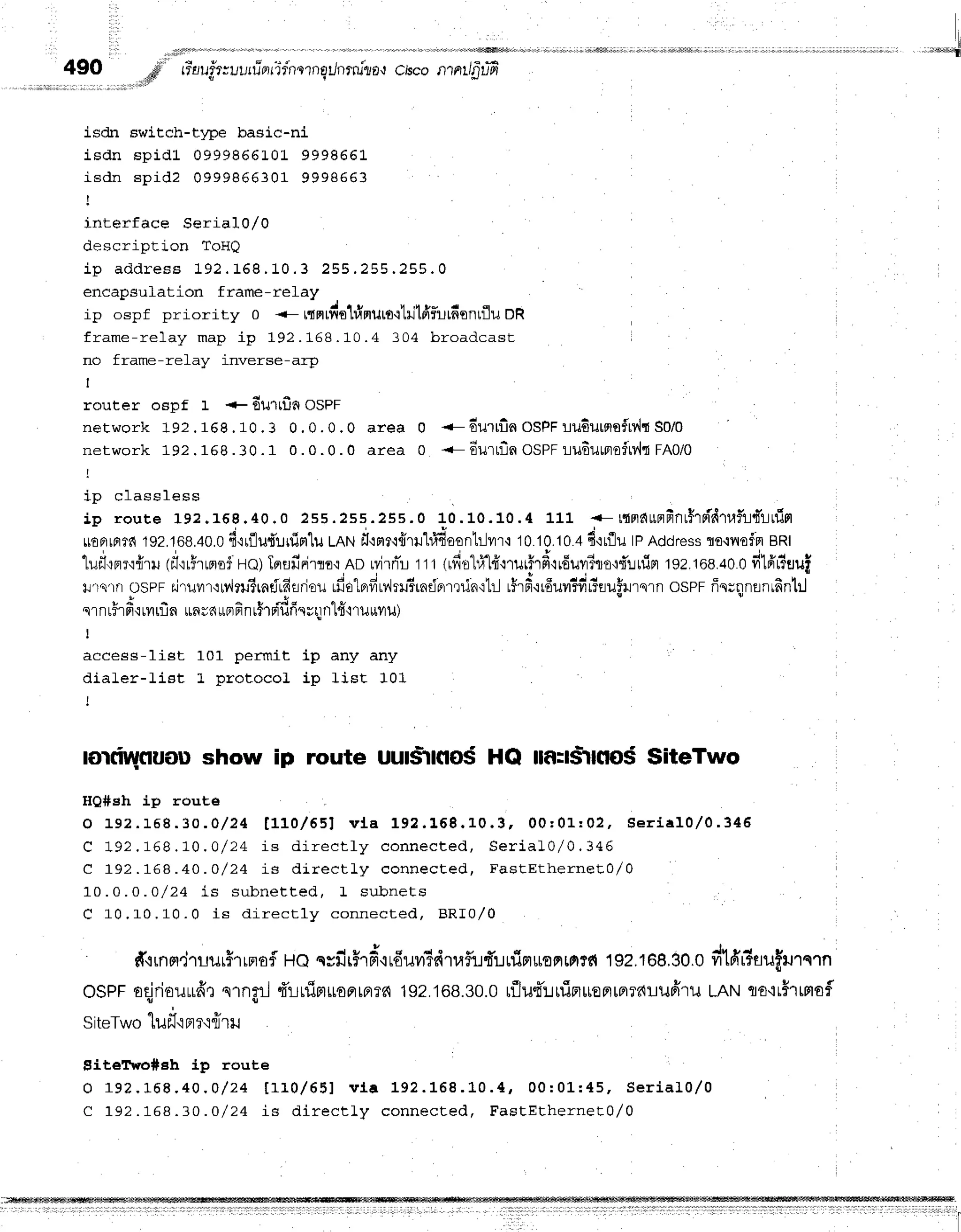 490
I
d rToufr;uurrirrrTrncrnsilnrrulJo'r
c,bcontntlfiufr
!ry
isdn switch-type basic-ni
i s d n s p i d l 0 9 9 9 8 6 6 1 0 1 9 9 9 8 6 6 1
i s d n s p i d 2 0 9 9 9 8 6 6 3 0 1 9 9 9 8 5 6 3
I
interf ace Seria10,/0
oescrapElon rortQ
i p a d d r e s s 1 9 2 . 1 6 8 . 1 0 . 3 2 5 5 . 2 5 5 . 2 5 5 . 0
encapsulation frame-relay
ip ospf priority 0 <- rtprrfittinurt'ltilldfurfitntflu oR
frame-re1ay map ip 192 . 168 . 10 .4 304 broadcast
no frame-relay inverse-arp
I
router ospf 1 + durrfinosPr
n e t w o r k 1 9 2. 1 6 8 . 1 0 . 3 0 , 0 . 0 . 0 a r e a 0
n e t w o r k 1 9 2, 1 6 8 . 3 0 . 1 0 . 0 . 0 . 0 a r e a 0
rp crassress
t0 .0 2ss.2ss.2ss.0 r{Fl^u'rfiaLh'idrufud'rrfior
i p r o u t e 1 9 2 . 1 6 9 . 4 0 . 02 s 5 . 2 s s . 2 5 s . 0 + 0 . 1 0 . 1 0 . 4 1 1 1 :
rr€Ftrplrf,
192.168.40.0
fi'rrflu,fi'lrrinlu
tRtrtfl':mr'i{trhfr4oenl'llnr{
1010.10
4 4':rflutpAddress
ro{rloffl BRI
'lufl'rerr{fr1il
(fl':r5rrnoi:Ho)
Tanfidrln{AD ryirn-u
rr r (rfio1r}-1.ff-rrur5rd'rrduvrito{f!uin
tse.toe.ao
o filfi'riuui
rlr.{1nospF s.j'ruflr,lilnr1rndrfiflriou
r.fia1prfiu4rl-rrntientin':1:-l
r$'r#'ir6uil'rfir5flu5ilrsln
ospr r5q;nnrnrfintil
t *
ql I ril d'irilriln un;n"1116
nrhpififi'{rr n"lfr'lrurru)
I
access-list 101 permit ip any any
dialer-list L protocol ip list 101
lorriqcruoushow ip route uusitflo5 HQ m:drmod SiteTwo
HQ#eh ip route
o 1 9 2 . 1 5 8 . 3 0 . 0 / 2 4 [ 1 1 0 / 6 5 1 v l a 1 9 2 . 1 6 8 . 1 0 . 3 . 0 0 r 0 1 : 0 2 , S e r i a l 0 / 0 . 3 4 6
C 1 9 2 . 1 6 8 . 1 0 . Q / 2 4 i B d i r e c t l y c o n n e c t e d , S e r i a l 0 / 0 . 3 4 6
c 192.168.40.o/24 is dir ect ly connect ed, F a stEth e rn e E0 /0
1 0 . 0 . 0 . o / 2 4 i s s u b n e t t e d , L s u b n e t s
C 1 0 . 1 0 , 1 0 . 0 i s d i r e c t l y c o n n e c t e d , B R I 0 / 0
#'rrnm,Jrrur$rrmof
Hossfir#rd'ir6uyi+drufufi'urfirl*omrerrc{
192,1G8,30.0
dffi'r?ailfi.nnrn
OSPF
oqjriouufrr
nrngrJ
4'r-rrflrliroprremr{
192.168.30.0
rfJu{ruinuoFrrfl?filrufiru
tRtrtflo'lrhffiof,
SiteTwo
luf inrq{ril
giteTr,ro#Eh Lp route
O 1 9 2 . L 6 8 . 4 0 . 0 / 2 4 t 1 1 0 / 6 5 1 v l a 1 9 2 . 1 6 8 . L 0 . 4 , 0 0 : 0 L : 4 5 , S e r i a ] 0 / 0
C 1 9 2 . 1 5 8 . 3 0 . o / 2 4 i s d i r e c t l y c o n n e c t e d , F a s t E t h e r n e t o / o
.- 6urrila OSPF
uudurnsfrv'ltSolo
.- durrin osPFru6umoiiylqrnolo
 