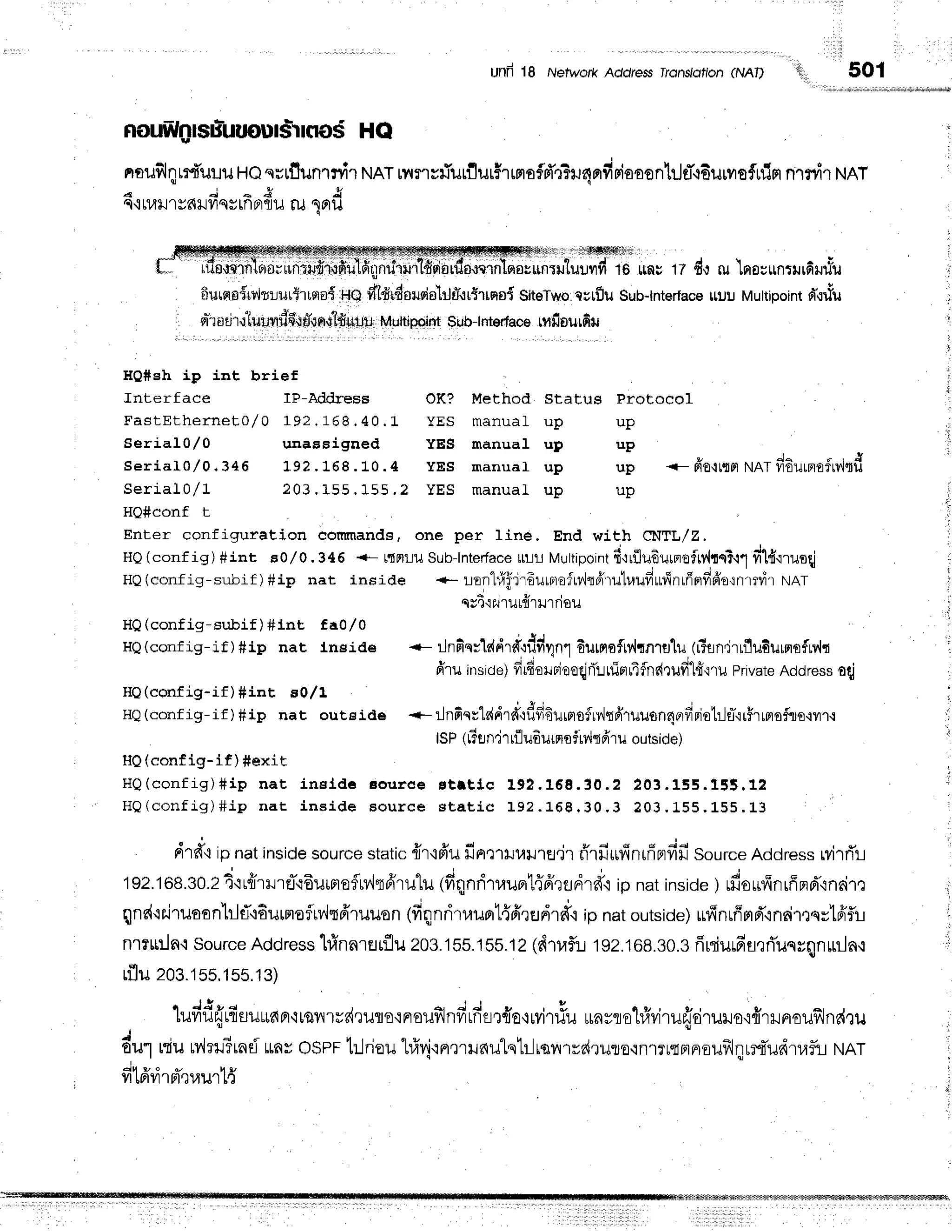 UnR18 Network Address lronslotlon (NAIJ 501
int brief
IP-Address OK? Method Stat,us Prot,oeol
1 9 2. 1 6 8. 4 0 . 1 Y E S m a n u a f u p u p
unassigned YES manual up up
19? .168 . L0.4 YEs manual up up <- fro-trsrt
Nnf viEurerofrv,lqd
203 . 155. 155 . 2 YES ma n u a L u p u p
HQ(conf ig-sr$if )#lnt ta0/0
HQ(conflg-if)#ip nat lneide
HQ(config-if ) #int E0l1
HQ(config-if)#ip nat outslde
floufrrotsuluuouts-lfl
od HQ
nflililllu"i'u!u HQqstflunlffl NAT
rv{r'rvriurflilrhrmafd'r?ru4nrfiriaaanhJfl*.idurrofrfin
nT
ryt'tNAT
u
4 4 + 4 d
q'i Ll,tl.J
1yalJylsgtnFtfl
u fu I Ftu
,j,1i$ilfilftffi{$Illrll
te uautZ dorulnsrunrurduuru
ttUUMultipoint
d',:riU
iiurqp{'w,hlur{tfle{ He f,ldrdrilsislilul.rrtrrnoi
slteTw-o
qurfluSr.rb-tnterface
eriodrr'h.ll"rvrd6tflqfl,01#llUU
Muttipoint
silb-tnterface
mfinurfiu
HQ#sh ip
Interface
FastEthernet 0,/0
SeriaI 0/ 0
s e r i a l 0 / 0 - 3 4 6
serlaJ.u/ J.
HQ#conf t
Enter configurat,ion commands,one per 1ine. End with ${TL/Z,
HQ(conf ig) #int s0l0.346 {- t{Fruu
Sub-lnterface
ul-LlMuttipoint
fi':rflu6urr"r.eftt.ltt}.r1
fil{.lruo{
HQ(config-su-bif )#ip nat inside +* rrr"l#Hdr6urprofrvirfrruluufrufinrfiprfrpio.rnuvi'r
t'tAt
qrt'izulurfrrilrrisu
<- rlnfi
qvlddrd':ilfi
r1n1
6u$rofw',1'rnrfl'[u
(#sn.ir
rflu6uffi
€fMd
frru insicie)
fr16ol
rleoqj
ril rflpr
li fndrufr
1.ff.1'tu
pnvare
Add
ress0d
q , . J J ; -
<- rlnprqr"Lddrd'':ilfr
Eurrrofrv,irfi'ruuon4r'rfr
ristlfl*'ir$1
ffisfiro{yr'r
tsP(r3en'ir
rflufiurns$iylqfrru
outside)
H0 (config-tf) #exit
H Q ( c o n f i g ) # i p n a t i n e l d c s o u r e e s t f t l c 1 9 2 . 1 6 8 . 3 0 . 2 2 0 3 . 1 5 5 . 1 5 5 . 1 2
H Q ( c o n f i g ) # i p n a t i n e i d e s o u r c e s t a t , i c 1 9 2 . 1 6 8 . 3 0 . 3 2 0 3 . 1 5 5 . L 5 5 . L 3
.n
rrrfr{ipnatinside
source
static
frr'iFiil
finr1ruuilrfl.jr
rirfi*finrfiprfifi
Sour"*
Address
ryirfir-t
192.168.30.2
d'irfrrilrri,r6umofMtfrru"lu
(finnritrunl{frrsdrft ipnatinside
) rfioufinrffprd"lnaim
J ! 1 4 t * + t I v , ; o q L t u
"
. :
qnr{tr.iruoonhltT+Eurnofu,'ltpiruuon
(frqnritruorl{drenrfiipnatoutside)
rifinrfimd"indmqr'lfrfli
nl?r:ln'isource
Address
ltinnrflrflu203.155.155,t2
(d'nafl:.r
192.168.30.3
fruiurfiflrrTuqyqnttlla.:
rfluzog.rss,1s5.13)
I J ! * a ' i
.
o -
.
[uv]ur'JtflulJtLnFr-i[qvrrdeilflE'rF]oufiJnfirfisr{oqrvi'r#u
unrtohfrvirurjrirur.ro,:frrrn€ufilnr{ru
, C , r d
du1niuMrrTrnei
rav osPFt:..lriou
triv!'rn,nlnulslilrqilrrs{rur0,rfl1?r{FrFrouflqrrtludtafu
ruRr
ir,l -" - tly
vrtFrvllneuul tl
rfieuc'rnlr'
o; untrdr.rfiu1fi
gnuiilrldsi
ar
 