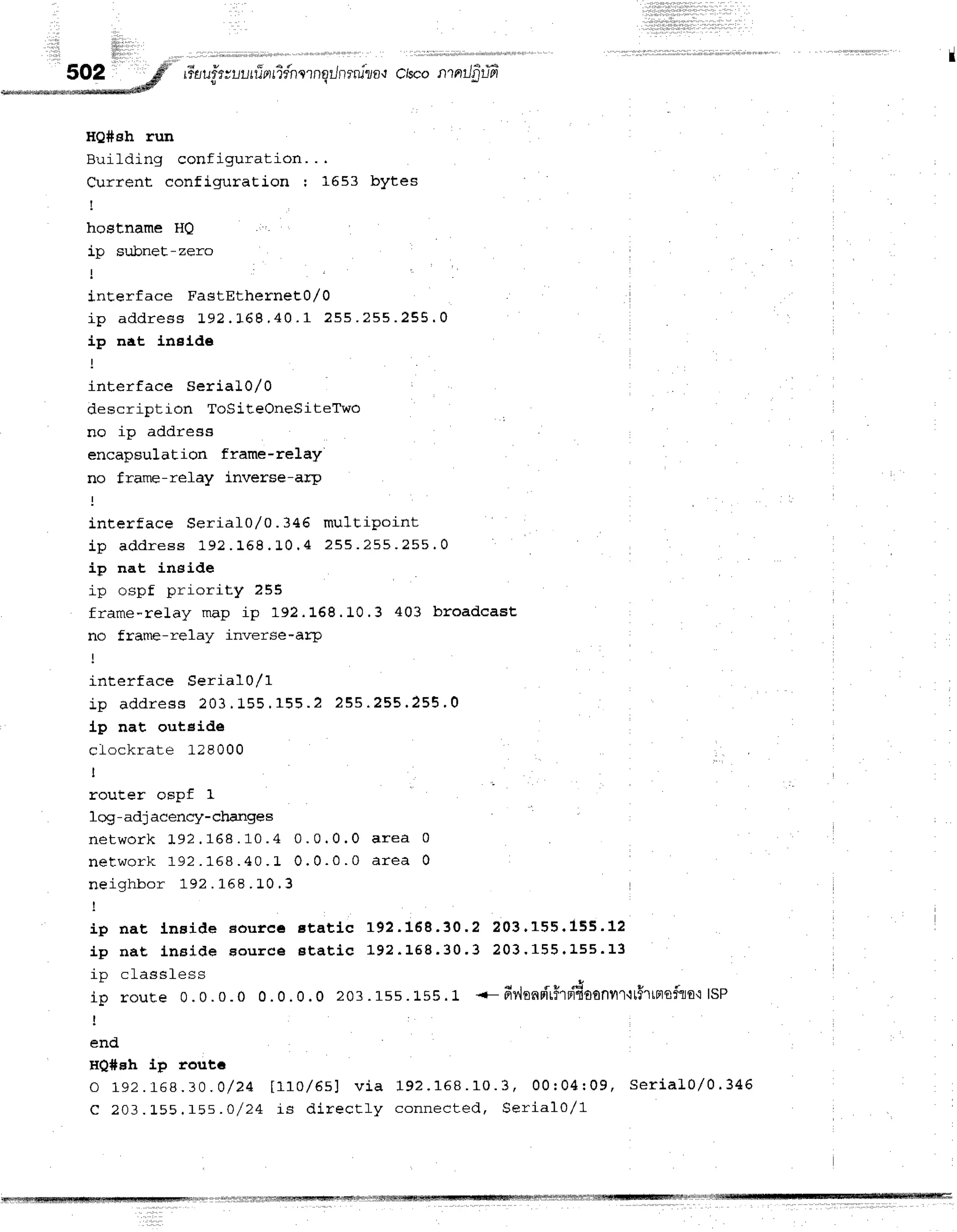 ;,i " N"''r,1r1
1
I
502 gf' rr-uu#r;lt-,rrirrrifnrrnqrJnrrula'l
C/sconrnrJ$u?
MMe@ds*#drifif*
HQ#eh run
Building configuration. . .
Current configuration : 1653 hytes
!
hostname H0
i n cr rlrnel- - zern
inEerface FastEthernet0/0
i p a d d r e s s 1 9 2 . 1 6 8 . 4 0 . 1 ? 5 5 . 2 5 5 . 2 5 5 . 0
ip nat inelde
interface serial0/0
description ToSiteOneSiteTwo
no ip address
encapsulation frame-relay'
no frame-relay inverse-arp
interface Serial0/0. 346 multipoint
i p a d d r e s s 1 9 2 . 1 6 8 . 1 0 , 4 2 5 5 . 2 5 5 . 2 5 5 ' 0
ip nat ineide
ip ospf priority 255
frame-reLay map ip 192.168.10.3 403 broadcaEt
no frame-relay inverse-arp
interface Serial0/1
i p a d d r e s s 2 0 3 . 1 5 5 . 1 5 5 . 2 2 5 5 . 2 5 5 . 2 5 5 . 0
lp nat outeide
clockrate 128000
I
F n r t j - c r n c n f 1
log -adj acency- changes
n e t w o r k t 9 2 . 1 6 8 . 1 0 . 4 0 . 0 . 0 . 0 a r e a 0
n e t w o r k 1 9 2. 1 6 8 . 4 0 . L O . 0 . 0 . 0 a r e a 0
neighbor 192 . 15 8 . L0. 3
!
i p n a t , l n s i d e s o u r c € E t a t l c 1 9 2 . 1 6 8 . 3 0 . 2 2 0 3 . 1 5 5 . 1 5 5 . 1 2
i p n a t l n s i d e E o u r c e s t a t i c 1 9 2 . 1 5 8 . 3 0 . 3 2 0 3 ' 1 5 5 . 1 5 5 . 1 3
ip classless
." J
ip roure 0.0.0.0 0. 0. 0. 0 203 . 1ss. 155. 1 <- d ylo n riri1 p r4 o o n u rttfrtn o fls't
ISP
!
end
HQ#gh Lit route
o 1 9 2. 1 6 8 . 3 0 . 0 / 2 4 t 1 1 0 / 6 s l v i a 1 9 2 . 1 5 8 . 1 0 . 3 , 0 0 : 0 4 r 0 9 , s e r i a l 0 / 0 . 3 4 6
C 2 0 3 . 1 5 5 . f 5 s . o / 2 4 i s d i r e c t l y c o n n e c t e d , S e r i a l 0 / 1
]l]liN|]Nttl1]lllff1l1l[ffiWffiWMNl,stffis&it#{ffiffislfrffitrfr|sfi!fl#fffiffiffi}s!l1f141{1tffi
 