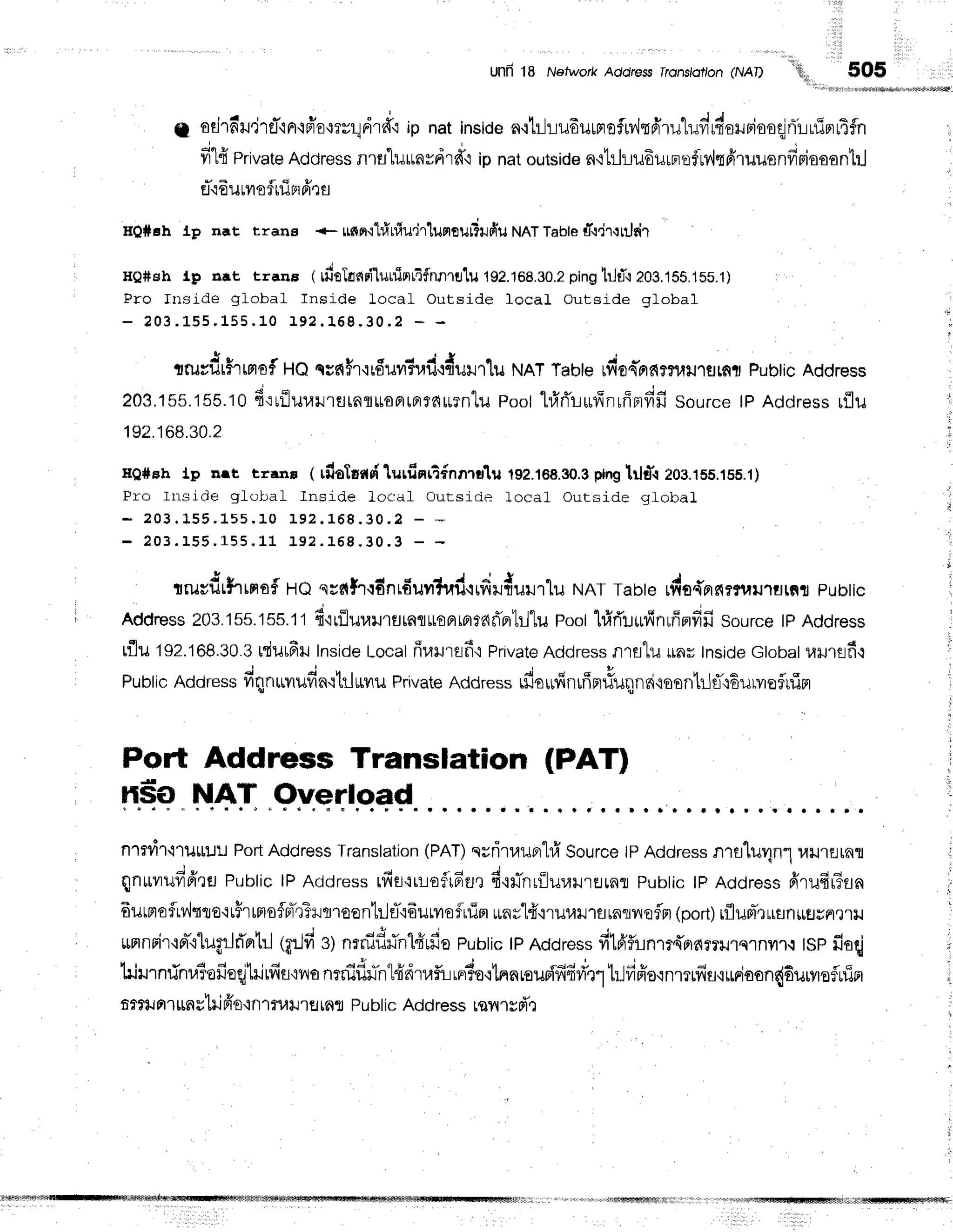 Ullil 18 Network Addre$s lronsldtlon (NAl)
t a v " -
fl ofl14il'llfl-iFr'iFro'r?u!Fr'rfl,i
rp natinside
a'itilt-lilEutFroflrv,ltdruluvirtJoruniooqlnr-luirrr4
dlfi private
Address
nla"[uunvdrd'i
ipnatoutside
n+bhu6urn.erf
MqfiruusndBiooantrJ
rft6uuvrofluinfr,ls
HQ#chLp nat trana *- unn'r"[rfrniu.irluprtur?r.rfru
NAT
Table
r-.r.irrnln'r
He#sh tp nnt trans ( rdrTsnd'turfinriflnnrfl'lu
192.168.30.2
ping
tJdr403,1ss.1ss.1)
Pro fnside global Inside Local Outside locaL Outside global
- ? 0 3. L 5 5 . 1 5 5 . 1 0 1 9 2. 1 6 8 . 3 0 . 2 * -
trurdrFrrmof
Ho ssn$r'irduvrirail'rflrulJ'llu
NATTaoterdo{nf,?fln}J"lflrnl
Pubtic
Address
203.155.155.10
4':riluuil'r€itafluoFrtnrra*rntu
poothfrri'rr,rfinrffBrfifi
sourcetPAddress
rflu
192.168.30.2
He#eh Ip nrr trenp ( riloTurrdlurfinriinntr'lil1s2.168.s0.a
prng
lilfi zos.1ss.1sb.1)
Pro fn.-;ide global fnside Locaf Outside locaf Outside glolral
- 2 0 3. 1 5 5 . L s s . 1 0 1 9 2 . 1 6 8 . 3 0 . 2 - -
- 2 0 3 . 1 5 5 . 1 5 5 .L l 1 9 2. 1 6 8 . 3 0 . 3 - -
rrrucdrhrmaf,
ito qr*f'r.rdnrfiuvrTud.rufiru{uurtu
NAT
Tabte
rdo{prsqrruulflrni
pubtic
nJoress
203.155.155.tt
d,lrfluraulErtnflr€FrLFrraf,'ert:ltu
poothlri'r-r*finffinfifi
sourcetPAddress
rflutsz.tog.30
3 rriurfirInside
Locat
ffraurflf
i Private
Address
fl1fllil Lrn#
tnside
Gtobat
1,ril1afi-r
Public
Address
fiqnuvrufin':tilrvru
Private
Address
fioufinrfinrfuqlnni'roantrJf,nEurvrniuim
Polt Address Translation (PAT)
n"frq"t-1.4l9y.er:l.qqC..
,. * r,... r.. r.... r.. {.....
nTdl.l1uttu! Port
Address
Translation
(PAT)
nrritauBrl#
Source
lPAddress
nra'[uv1n1
uil'tt][Rll
qnuvrufi6'ru
Public
lPAcjdress
rfitqrlofrEs,r
fi,rlinriluuil'rEJrnfl
pubtic
tp Address
fi'rudr?tn
6urmofliv'lqto'rr#rrprsflnt*':Trmoontrlfi6urvrofrrim
*ny'l#'nuulllflrnrilrefn
(port)rflum-,:uflnrtflHne1]J
r u q t # H I
ffinrir'irl-.ilunJri'Br1:J
G:Jfisl nrdfl#ntfiufio
pubtic
tpAddress
fi16'funrr{Brdr?11s1nil1.:
t$pfioqj
I ' l ' s d d , h , d
hirrnrinr.r?ofioqjtrirfir'rvro
nrnifl#n1{dtaflr:ur?o'rtprnroupififiri'r1l:Jfiffernmifiu,runioon{6uryrofln
trrrunr *nslri fr's'in
1ilniltfl rafl Pubtic Address usilrsd',;
11i., 505
 