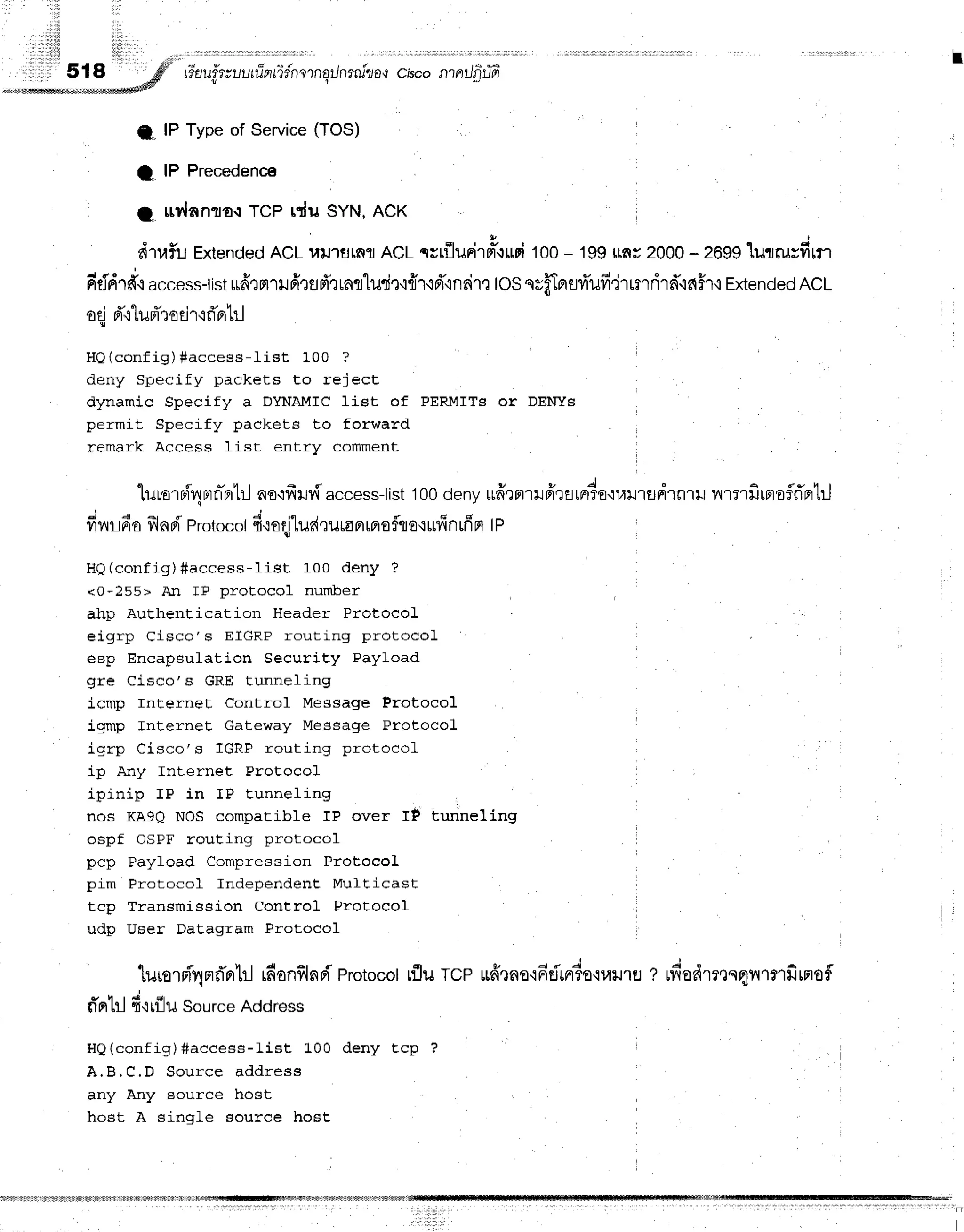 r-dauf,r;r,,u
rirr
rTdn
ornErJnrrulo
{ chcont ntJ
firtfr
fl lP Type of Service (TOS)
lP Precedence
r?,lan"ila{ TCP rdu SYN. ACK
t
t
t r
drraf,'u
Extended
ACLlnJ.rsrnfl
ACLccrfluFirm-{rri
too- 199rns 2000
- 2G99
"luqrusfirn
fitldrd.r
access-tist
udrmrilfirflFTrrntludr{{r'id"rnrir,:
tosnrffToruri'ufr,jrrnrird'inf,r'r
rxtended
RcL
ofl
{ d"rlud'QoEir'id'fihl
IIQ(config)#access-list 100 ?
deny Specify packets to reject
dynamic Specify a DYNAMIC liet of PERMITg or DEI{IYg
permit Specify packets to forward
remark Access list entry comment
q d v h | 4 c v v 4 f * [ |
[l]Lo'rFrqFrnnrL
ao{frilvflaccess-list
100denyttff]nrHfr,rEiunr?o'ruilruFlrnl[J
1'r?'r]J[Froinrr'lrj
frrnrr
6o frl
nd Protocot
6reqiludrura
Fr
rno
flfl
o'i*ffnfi rt IP
HQ(config)#access-1ist 1oo deny ?
<0-255> An rP protocol number
ahp Authentication Header ProtocoL
eigrp Cisco's EIGRP routing protocoL
esp Encapsulation Security Payload
gre Ci.sco's GRE tunneling
icmp rnternet Control Message Protoeol
igmp Internet Gateway Message ProtocoL
igrp Cisco's IGRP routing protocoL
ip Any InLernet Protocol
i n i n i n T D i n r D t r l n n g l f l g
nos KA90 NOS compatible IP overi IF tunneling
ospf OSPF rouCing protocol
ncn pevl nerl t-omnr4ssion PIOTOCOI
P V F r s f ' v * *
pim Protocol Independent Mufticast l
tcp Transmission Control Protocol
udp User Datagram Protocol
'[urorniqnrTntrl
rfionflnriProtocot
rflurcp uffrna'rdeirnrto.rl4lnEJ
t rfiodretnqil'rflfirnof
f,ntrlf irflu Source
Address
HQ(config)#access-List L00 deny Ecp ?
A.B.C.D Source addr ess
any Any source host
host A sinqLe source host
 