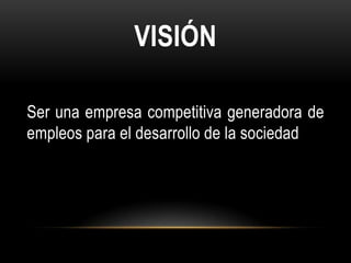 VISIÓN

Ser una empresa competitiva generadora de
empleos para el desarrollo de la sociedad
 