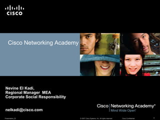 Presentation_ID 1© 2007 Cisco Systems, Inc. All rights reserved. Cisco Confidential
Cisco Networking Academy
Nevine El Kadi,
Regional Manager MEA
Corporate Social Responsibility
nelkadi@cisco.com
 