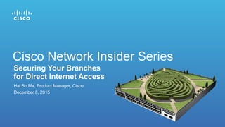 Hai Bo Ma, Product Manager, Cisco
December 8, 2015
Securing Your Branches
for Direct Internet Access
Cisco Network Insider Series
 