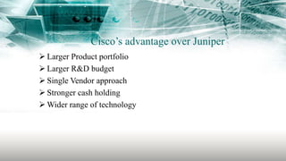 Cisco’s advantage over Juniper
 Larger Product portfolio
 Larger R&D budget
 Single Vendor approach
 Stronger cash holding
 Wider range of technology
 