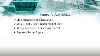 Juniper’s Advantage
 Most successful of Cisco revals
 Stole 1/3 of Cisco’s router market share
 Strong enterance in enterprise market
 Aquiring Technologies
 