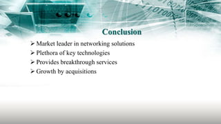 Conclusion
 Market leader in networking solutions
 Plethora of key technologies
 Provides breakthrough services
 Growth by acquisitions
 
