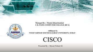 Managed By :- Mamta Khanchandani
C.B. PATEL COMPUTER COLLEGE (BCA)
Affiliated To
VEER NARMAD SOUTH GUJARAT UNIVERSITY, SURAT
CISCO
Presented By :- Miyani Nishant M.
 