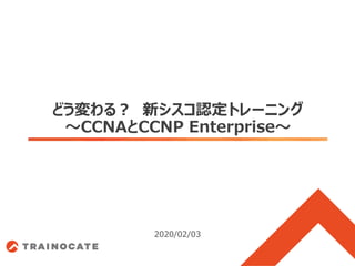 どう変わる？ 新シスコ認定トレーニング
～CCNAとCCNP Enterprise～
2020/02/03
 