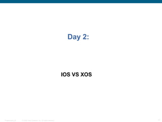 Day 2:




                                                                    IOS VS XOS




Presentation_ID   © 2006 Cisco Systems, Inc. All rights reserved.                17
 