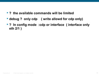  ? the available commands will be limited
         debug ? only cdp                                          ( write allowd for cdp only)
         ? In config mode :cdp or interface ( interface only
          eth 2/1 )




Presentation_ID   © 2006 Cisco Systems, Inc. All rights reserved.                                  30
 