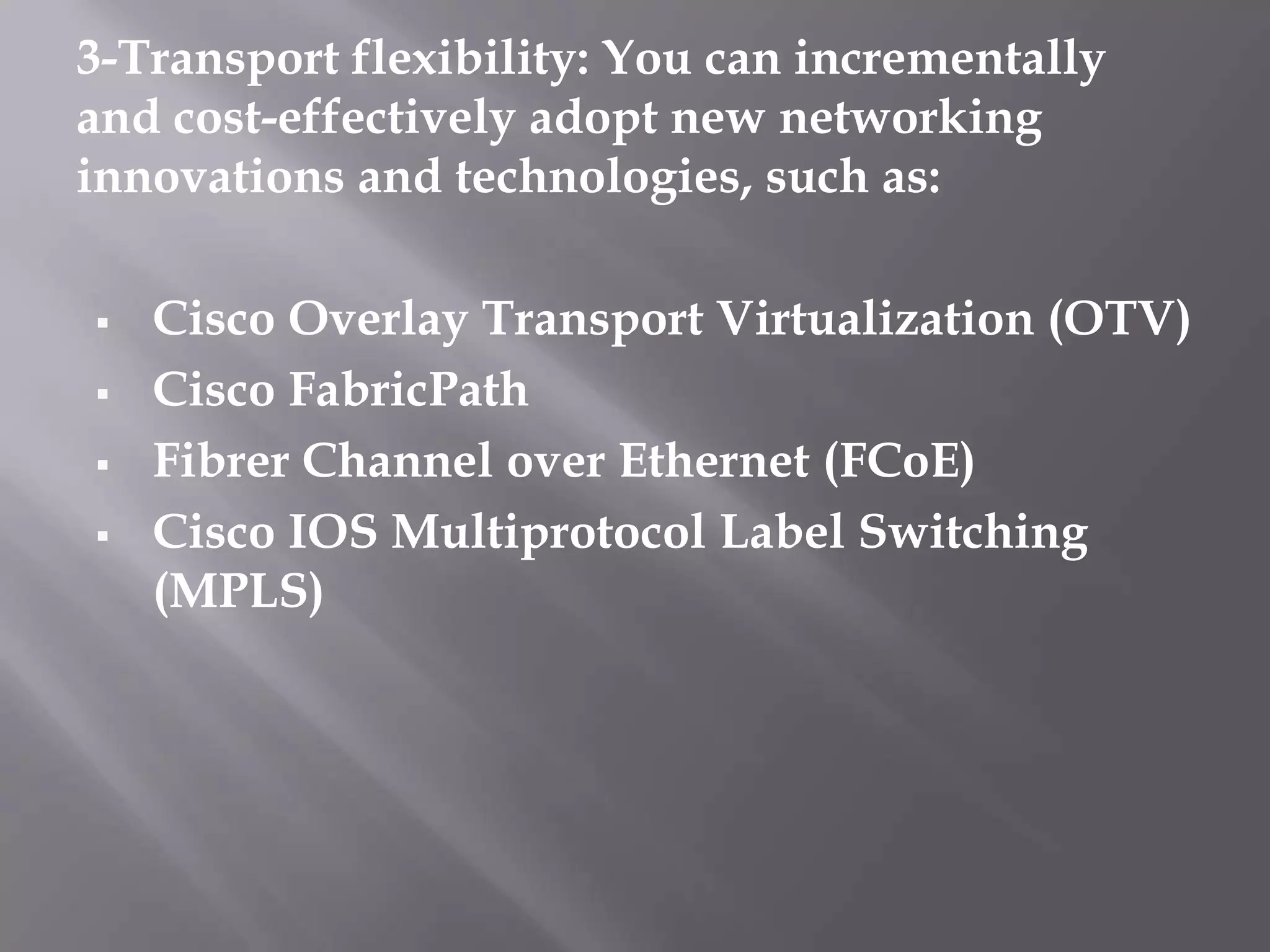 3-Transport flexibility: You can incrementally
and cost-effectively adopt new networking
innovations and technologies, such as:
 Cisco Overlay Transport Virtualization (OTV)
 Cisco FabricPath
 Fibrer Channel over Ethernet (FCoE)
 Cisco IOS Multiprotocol Label Switching
(MPLS)
 