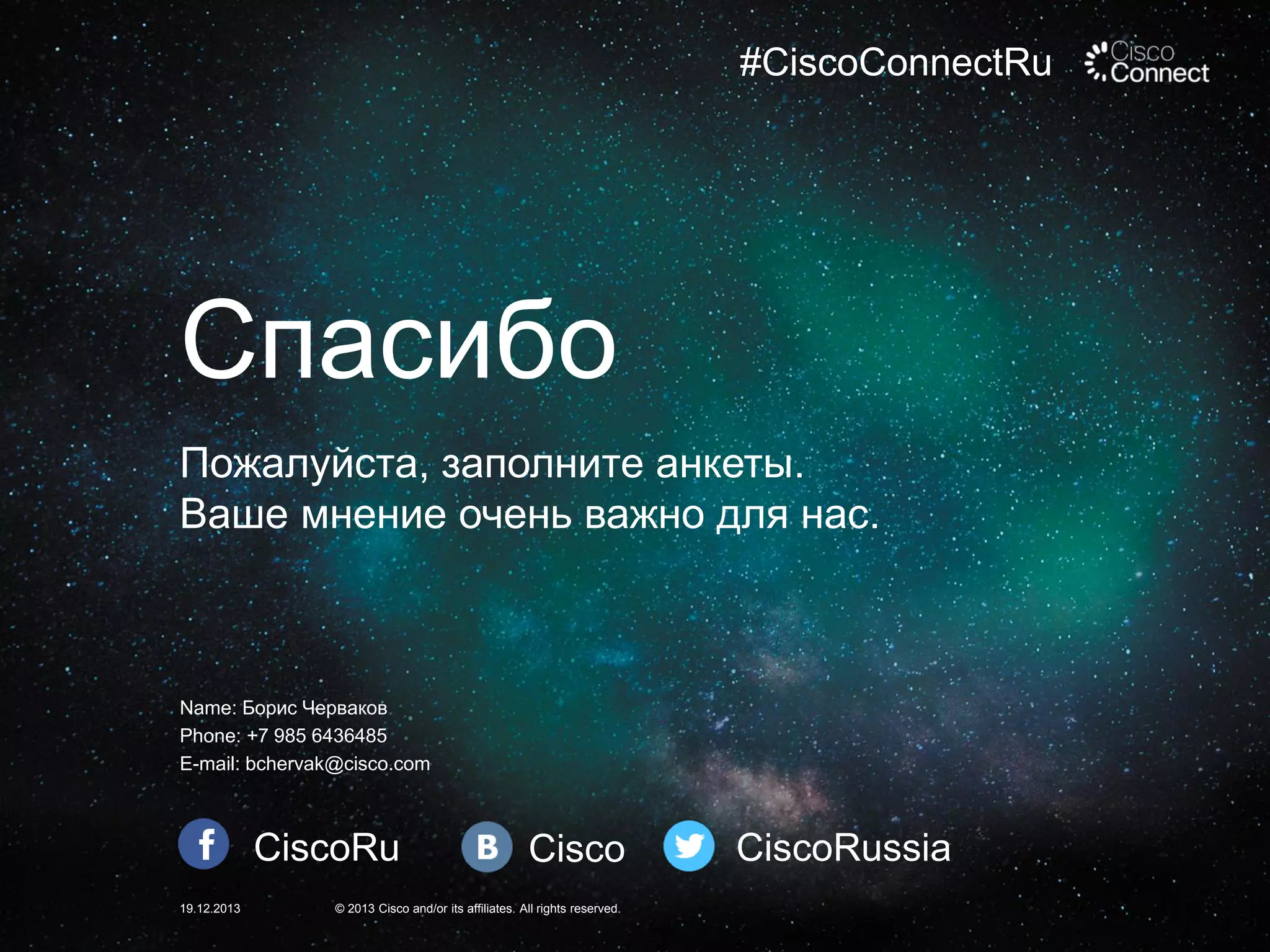 #CiscoConnectRu

Спасибо
Пожалуйста, заполните анкеты.
Ваше мнение очень важно для нас.

Name: Борис Черваков
Phone: +7 985 6436485
E-mail: bchervak@cisco.com

CiscoRu
19.12.2013

Cisco

© 2013 Cisco and/or its affiliates. All rights reserved.

CiscoRussia

 