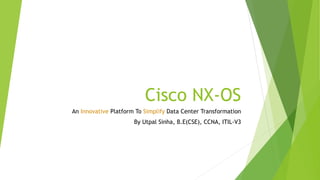 Cisco NX-OS
An Innovative Platform To Simplify Data Center Transformation
By Utpal Sinha, B.E(CSE), CCNA, ITIL-V3
 