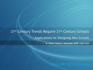 21st Century Trends Require 21st Century Schools Implications for Designing New Schools Dr. Robert Kozma | November 2009 | New York Cisco-NYC21C Webinar 